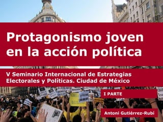 Protagonismo joven en la acción política Antoni Gutiérrez-Rubí V Seminario Internacional de Estrategias Electorales y Políticas. Ciudad de México I PARTE 