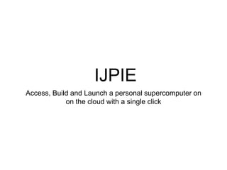 IJPIE
Access, Build and Launch a personal supercomputer on
on the cloud with a single click
 
