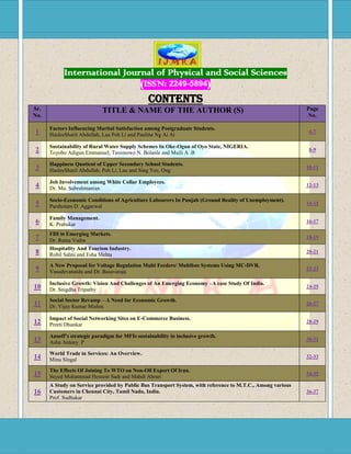 International Journal of Physical and Social Sciences
                              (ISSN: 2249-5894)
                                                CONTENTS
Sr.                         TITLE & NAME OF THE AUTHOR (S)                                                  Page
No.                                                                                                         No.

      Factors Influencing Marital Satisfaction among Postgraduate Students.
1     HasleeSharil Abdullah, Lau Poh Li and Pauline Ng Ai Ai
                                                                                                             6-7

      Sustainability of Rural Water Supply Schemes In Oke-Ogun of Oyo State, NIGERIA.
2     Toyobo Adigun Emmanuel, Tanimowo N. Bolanle and Muili A .B
                                                                                                             8-9

      Happiness Quotient of Upper Secondary School Students.
3     HasleeSharil Abdullah, Poh Li, Lau and Sing Yee, Ong
                                                                                                            10-11

      Job Involvement among White Collar Employees.
4     Dr. Mu. Subrahmanian
                                                                                                            12-13

      Socio-Economic Conditions of Agriculture Labourers In Punjab (Ground Reality of Unemployment).
5     Parshotam D. Aggarwal
                                                                                                            14-15

      Family Management.
6     K. Prabakar
                                                                                                            16-17

      FDI In Emerging Markets.
7     Dr. Ratna Vadra
                                                                                                            18-19

      Hospitality And Tourism Industry.
8     Robil Sahni and Esha Mehta
                                                                                                            20-21

      A New Proposal for Voltage Regulation Multi Feeders/ Multibus Systems Using MC-DVR.
9     Vasudevanaidu and Dr. Basavaraja
                                                                                                            22-23

      Inclusive Growth: Vision And Challenges of An Emerging Economy –A case Study Of India.
10    Dr. Snigdha Tripathy
                                                                                                            24-25

      Social Sector Revamp – A Need for Economic Growth.
11    Dr. Vijay Kumar Mishra
                                                                                                            26-27

      Impact of Social Networking Sites on E-Commerce Business.
12    Preeti Dhankar
                                                                                                            28-29

      Ansoff’s strategic paradigm for MFIs sustainability in inclusive growth.
13    Asha Antony .P
                                                                                                            30-31

      World Trade in Services: An Overview.
14    Minu Singal
                                                                                                            32-33

      The Effects Of Joining To WTO on Non-Oil Export Of Iran.
15    Seyed Mohammad Hossein Sadr and Mahdi Ahrari
                                                                                                            34-35

      A Study on Service provided by Public Bus Transport System, with reference to M.T.C., Among various
16    Customers in Chennai City, Tamil Nadu, India.                                                         36-37
      Prof. Sudhakar
 
