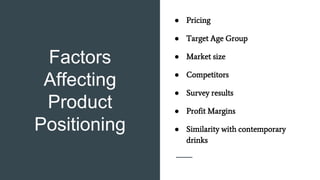 Factors
Affecting
Product
Positioning
● Pricing
● Target Age Group
● Market size
● Competitors
● Survey results
● Profit Margins
● Similarity with contemporary
drinks
 