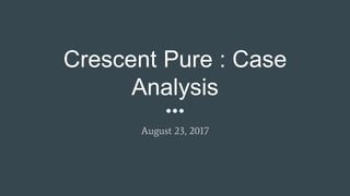 Crescent Pure : Case
Analysis
August 23, 2017
 