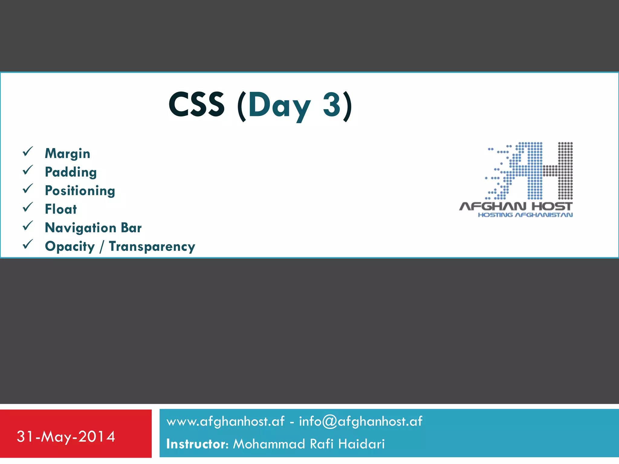 www.afghanhost.af - info@afghanhost.af
Instructor: Mohammad Rafi Haidari31-May-2014
CSS (Day 3)
 Margin
 Padding
 Positioning
 Float
 Navigation Bar
 Opacity / Transparency
 