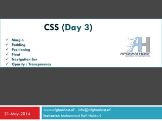 www.afghanhost.af - info@afghanhost.af
Instructor: Mohammad Rafi Haidari31-May-2014
CSS (Day 3)
 Margin
 Padding
 Positioning
 Float
 Navigation Bar
 Opacity / Transparency
 