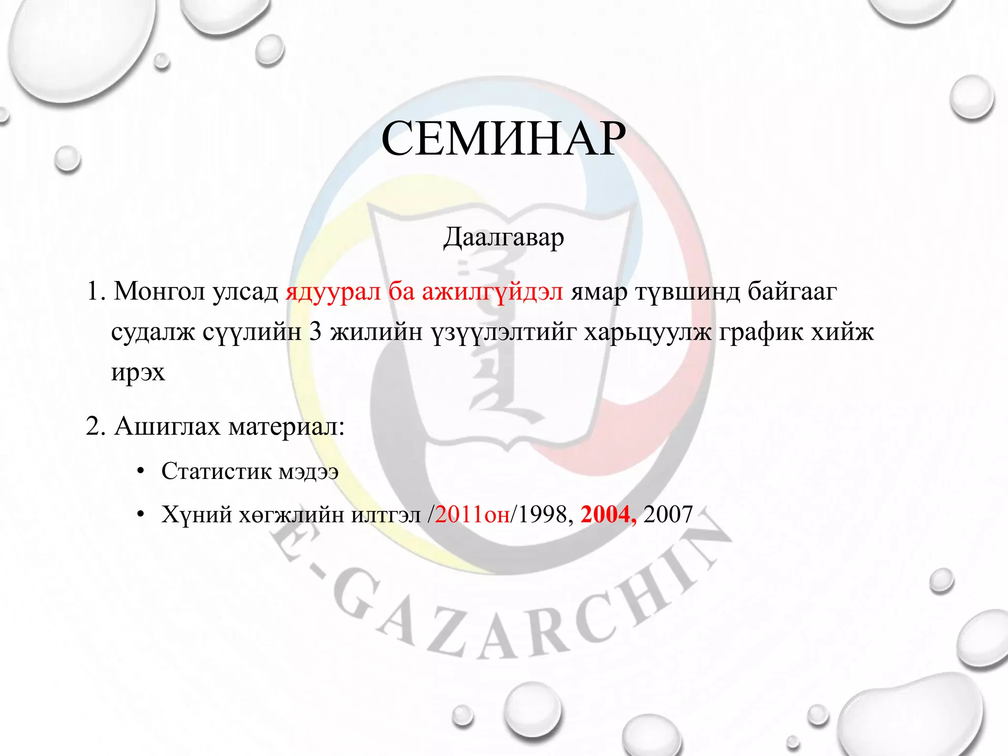 СЕМИНАР
Даалгавар
1. Монгол улсад ядуурал ба ажилгүйдэл ямар түвшинд байгааг
судалж сүүлийн 3 жилийн үзүүлэлтийг харьцуулж график хийж
ирэх
2. Ашиглах материал:
• Статистик мэдээ
• Хүний хөгжлийн илтгэл /2011он/1998, 2004, 2007
 