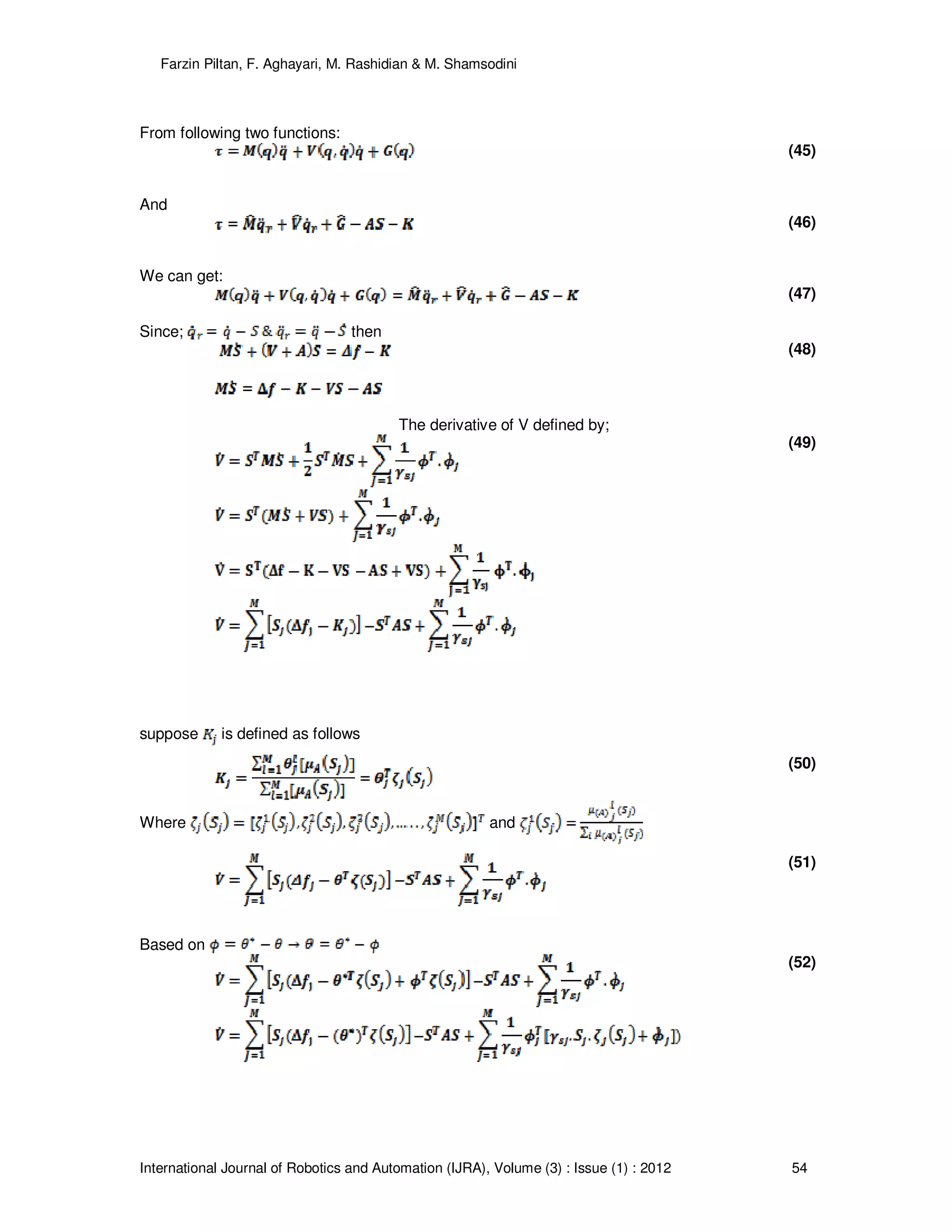 Farzin Piltan, F. Aghayari, M. Rashidian & M. Shamsodini
International Journal of Robotics and Automation (IJRA), Volume (3) : Issue (1) : 2012 54
From following two functions:
(45)
And
(46)
We can get:
(47)
Since; then
(48)
The derivative of V defined by;
(49)
suppose is defined as follows
(50)
Where and
(51)
Based on
(52)
 