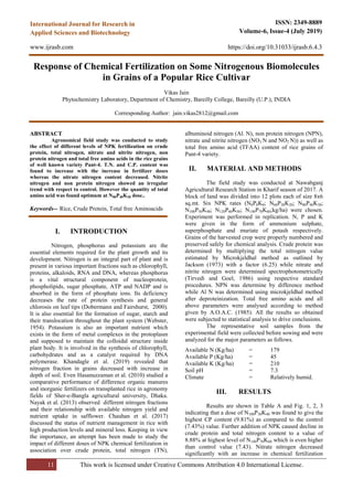 11 This work is licensed under Creative Commons Attribution 4.0 International License.
ISSN: 2349-8889
Volume-6, Issue-4 (July 2019)
https://doi.org/10.31033/ijrasb.6.4.3
International Journal for Research in
Applied Sciences and Biotechnology
www.ijrasb.com
Response of Chemical Fertilization on Some Nitrogenous Biomolecules
in Grains of a Popular Rice Cultivar
Vikas Jain
Phytochemistry Laboratory, Department of Chemistry, Bareilly College, Bareilly (U.P.), INDIA
Corresponding Author: jain.vikas2812@gmail.com
ABSTRACT
Agronomical field study was conducted to study
the effect of different levels of NPK fertilization on crude
protein, total nitrogen, nitrate and nitrite nitrogen, non
protein nitrogen and total free amino acids in the rice grains
of well known variety Pant-4. T.N. and C.P. content was
found to increase with the increase in fertilizer doses
whereas the nitrate nitrogen content decreased. Nitrite
nitrogen and non protein nitrogen showed an irregular
trend with respect to control. However the quantity of total
amino acid was found optimum at N80P40K30 dose..
Keywords-- Rice, Crude Protein, Total free Aminoacids
I. INTRODUCTION
Nitrogen, phosphorus and potassium are the
essential elements required for the plant growth and its
development. Nitrogen is an integral part of plant and is
present in various important fractions such as chlorophyll,
proteins, alkaloids, RNA and DNA, whereas phosphorus
is a vital structural component of nucleoprotein,
phospholipids, sugar phosphate, ATP and NADP and is
absorbed in the form of phosphate ions. Its deficiency
decreases the rate of protein synthesis and general
chlorosis on leaf tips (Dobermann and Fairshurst, 2000).
It is also essential for the formation of sugar, starch and
their translocation throughout the plant system (Webster,
1954). Potassium is also an important nutrient which
exists in the form of metal complexes in the protoplasm
and supposed to maintain the colloidal structure inside
plant body. It is involved in the synthesis of chlorophyll,
carbohydrates and as a catalyst required by DNA
polymerase. Khandagle et al. (2019) revealed that
nitrogen fraction in grains decreased with increase in
depth of soil. Even Hasanuzzaman et al. (2010) studied a
comparative performance of difference organic manures
and inorganic fertilizers on transplanted rice in agronomy
fields of Sher-e-Bangla agricultural university, Dhaka.
Nayak et al. (2013) observed different nitrogen fractions
and their relationship with available nitrogen yield and
nutrient uptake in safflower. Chauhan et al. (2017)
discussed the status of nutrient management in rice with
high production levels and mineral loss. Keeping in view
the importance, an attempt has been made to study the
impact of different doses of NPK chemical fertilization in
association over crude protein, total nitrogen (TN),
albuminoid nitrogen (Al. N), non protein nitrogen (NPN),
nitrate and nitrite nitrogen (NO3 N and NO2 N)) as well as
total free amino acid (TFAA) content of rice grains of
Pant-4 variety.
II. MATERIAL AND METHODS
The field study was conducted at Nawabganj
Agricultural Research Station in Kharif season of 2017. A
block of land was divided into 12 plots each of size 8x6
sq.mt. Six NPK rates (N0P0K0; N60P30K20; N80P40K30;
N100P50K40; N120P60K50; N140P70K60;kg/ha) were chosen.
Experiment was performed in replication. N, P and K
were given in the form of ammonium sulphate,
superphosphate and muriate of potash respectively.
Grains of the harvested crop were properly numbered and
preserved safely for chemical analysis. Crude protein was
determined by multiplying the total nitrogen value
estimated by Microkjeldhal method as outlined by
Jackson (1973) with a factor (6.25) while nitrate and
nitrite nitrogen were determined spectrophotometrically
(Tirvedi and Goel, 1986) using respective standard
procedures. NPN was determine by difference method
while Al N was determined using microkjeldhal method
after deproteinization. Total free amino acids and all
above parameters were analysed according to method
given by A.O.A.C. (1985). All the results so obtained
were subjected to statistical analysis to drive conclusions.
The representative soil samples from the
experimental field were collected before sowing and were
analyzed for the major parameters as follows.
Available N (Kg/ha) = 179
Available P (Kg/ha) = 45
Available K (Kg/ha) = 210
Soil pH = 7.3
Climate = Relatively humid.
III. RESULTS
Results are shown in Table A and Fig. 1, 2, 3
indicating that a dose of N100P50K40 was found to give the
highest CP content (9.81%) as compared to the control
(7.43%) value. Further addition of NPK caused decline in
crude protein and total nitrogen content to a value of
8.88% at highest level of N140P70K60 which is even higher
than control value (7.43). Nitrate nitrogen decreased
significantly with an increase in chemical fertilization
 