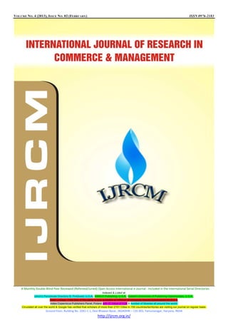 VOLUME NO. 4 (2013), ISSUE N O. 02 (FEBRUARY)

ISSN 0976-2183

A Monthly Double-Blind Peer Reviewed (Refereed/Juried) Open Access International e-Journal - Included in the International Serial Directories
Indexed & Listed at:
Ulrich's Periodicals Directory ©, ProQuest, U.S.A., EBSCO Publishing, U.S.A., Cabell’s Directories of Publishing Opportunities, U.S.A.,
Open J-Gage, India [link of the same is duly available at Inflibnet of University Grants Commission (U.G.C.)],
Index Copernicus Publishers Panel, Poland with IC Value of 5.09 & number of libraries all around the world.
Circulated all over the world & Google has verified that scholars of more than 2151 Cities in 155 countries/territories are visiting our journal on regular basis.

Ground Floor, Building No. 1041-C-1, Devi Bhawan Bazar, JAGADHRI – 135 003, Yamunanagar, Haryana, INDIA

http://ijrcm.org.in/

 