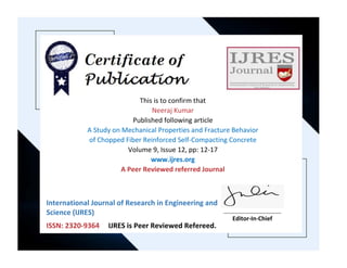This is to confirm that
Neeraj Kumar
Published following article
A Study on Mechanical Properties and Fracture Behavior
of Chopped Fiber Reinforced Self-Compacting Concrete
Volume 9, Issue 12, pp: 12-17
www.ijres.org
A Peer Reviewed referred Journal
________________________
Editor-In-Chief
International Journal of Research in Engineering and
Science (IJRES)
ISSN: 2320-9364 IJRES is Peer Reviewed Refereed.
Journal.
 