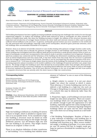 8
International Journal of Research and Innovation (IJRI)
International Journal of Research and Innovation (IJRI)
RESPONSE OF LATERAL SYSTEM IN HIGH RISE BUILD-
ING UNDER SEISMIC LOADS
Ahsan Mohammed Khan1
, K. Mythili2
, Shaik Subhani Shareef3
1 Research Scholar, Department Of Civil Engineering, Aurora's Scientific Technological & Research Academy, Hyderabad, India
2 Associate professor , Department Of Civil Engineering, Aurora's Scientific Technological & Research Academy, Hyderabad, India
3 professor , Department Of Civil Engineering, Aurora's Scientific Technological & Research Academy, Hyderabad, India
*Corresponding Author:
Ahsan Mohammed Khan,
Research Scholar, Department Of Civil Engineering,
Aurora's Scientific Technological & Research Academy,
Hyderabad, India
Published: October 25, 2014
Review Type: peer reviewed
Volume: I, Issue : II
Citation: Ahsan Mohammed KhanScholar (2014) RESPONSE
OF LATERAL SYSTEM IN HIGH RISE BUILDING UNDER SEIS-
MIC LOADS
INTRODUCTION
General
High rise building is defined as a building 35 meters
or more in height, which is divided at regular inter-
vals in to occupiable levels. To be considered a high
rise building a structure must be based on solid
ground and fabricated along its full height through
deliberate process. Cut off between high rise and
low rise building is 35 meters. This height chosen
based on an original 12 floor cut-off.
There is no absolute definition of what constitutes
a “tall building.” It is a building that exhibits some
element of “tallness” in one or more of the following
categories:
a. Height relative to context: It is not just about
height, but about the context in which it exists.
Thus whereas a 14-storey building may not be con-
sidered a tall building in a high-rise city such as
Chicago or Hong Kong, in a provincial European city
or a suburb this may be distinctly taller than the
urban norm.
b. Proportion: Again, a tall building is not just about
height but also about proportion. There are numer-
ous buildings which are not particularly high, but
are slender enough to give the appearance of a tall
building, especially against low urban backgrounds.
Conversely, there are numerous big/large footprint
buildings which are quite tall but their size/floor
area rules them out as being classed as a tall build-
ing.
c.Tall Building Technologies: Number of floors is
a poor indicator of defining a tall building due to
the changing floor to floor height between differing
buildings and functions (e.g. office versus residen-
tial usage), a building of perhaps 14 or more stories
(or over 50 meters/165 feet in height) could per-
haps be used as a threshold for considering it a “tall
building.”
Abstract
Tall building development has been rapidly increasing worldwide introducing new challenges that need to be met through
engineering judgment. In modern tall buildings, lateral loads induced by wind or earthquake are often resisted by a
system of coupled shear walls. But when the building increases in height, the stiffness of the structure becomes more
important and introduction of outrigger beams between the shear walls and external columns is often used to provide
sufficient lateral stiffness to the structure. In general, earthquake ground motion can occur anywhere in the world and
the risk associated with tall buildings, especially under severe earthquakes, should be given particular attention, since
tall buildings often accommodate thousands of occupants.
However, there is an absence of scientific research or case studies dealing with optimum outrigger location under earth-
quake loads. This study aims to identify the optimum outrigger location in tall buildings under earthquake loads. A 50
storey building was investigated and three different peak ground acceleration to peak ground velocity ratios in each cat-
egory of earthquake records were incorporated in this research study to provide a consistent level of approach. Response
spectrum analysis was conducted and the behaviour of the building was determined considering response parameters
such as lateral displacement and inter storey drift. It has been shown from this study that the structure is optimized
when the outrigger is placed between 22-24 levels. Therefore it can be concluded that the optimum location of the struc-
ture is between 0.44 - 0.48 times its height (taken from the bottom of the building).The demands of taller structures are
becoming imperative almost everywhere in the world in addition to the challenges of material and labor cost, project time
line etc. The design of high-rise building is more often dictated by its serviceability rather than strength. Structural En-
gineers are always striving to overcome challenge of controlling lateral deflection and storey drifts as well as self-weight
of structure imposed on foundation. One of the most effective techniques is the use of outrigger and belt truss system
in composite structures that can astutely solve the above issues in High-rise constructions.
1401-1402
 