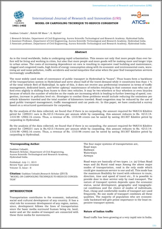 131
International Journal of Research and Innovation (IJRI)
International Journal of Research and Innovation (IJRI)
MODEL ON CARPOOLING TECHNIQUE TO REDUCE CONGESTION
Gaddam Ushadri 1
, Rohith SR Mane 2
, K. Mythili3
1 Research Scholar, Department of Civil Engineering, Aurora Scientific Technological and Research Academy, Hyderabad India.
2 Assistant Professor, Department of Civil Engineering, Aurora Scientific Technological and Research Academy, Hyderabad India.
3 Associate professor, Department of Civil Engineering, Aurora Scientific Technological and Research Academy, Hyderabad India.
*Corresponding Author:
Gaddam Ushadri,
Research Scholar, Department of Civil Engineering,
Aurora Scientific Technological and Research Academy,
Hyderabad India.
Published: July 11, 2015
Review Type: peer reviewed
Volume: II, Issue : II
Citation: Gaddam Ushadri,Research Scholar (2015)
"MODEL ON CARPOOLING TECHNIQUE TO REDUCE CONGES-
TION"
INTRODUCTION
Transportation contributes to the economic, industrial,
social and cultural development of any country. It has a
vital role for economic development of any region, nation,
since, development follows the lines of transportation
since the basic media surround human being viz, land,
water and air the modes of transport are connected with
these three media for movements.
The four major systems of transportation are,
Road ways
Railways
Waterways
Airways
Road ways are basically of two types .i.e. (a) Urban Road
ways and (b) Rural road ways Among the above major
modes of transportation, road is die only mode which
could give maximum service to one and all. This mode has
the maximum flexibility for travel with reference to route,
direction, time and speed of travel etc., It is possible to
provide door to door service only by road transport. The
nature of transport system depends upon the economic
status, social development, geographic and topographi-
cal conditions and the choice of modes of individuals.
Fast, cheap and comfortable modes of transport are used
frequently. No one mode of transport combines all these
qualities. The majority of population who are economi-
cally backward will give prime importance to the least ex-
pensive transport system.
Nature of Indian traffic
Road traffic has been growing at a very rapid rate in India.
Abstract
As is the trend worldwide, India is undergoing rapid urbanization. This means not only that more people than ever be-
fore will be living and working in cities, but also that more people and more goods will be making more and longer trips
in urban areas. The costs of increasing dependence on cars is resulting in expensive road building and maintenance,
clogged and congested roads, high levels of energy consumption along with its economic and environmental costs, wors-
ening air and noise pollution, traffic accidents and social inequities that arise when the poor find transportation services
increasingly unaffordable.
The most widely used mode of conveyance of public transport in Hyderabad is “buses”. Thus buses form a backbone
of the transportation system in Hyderabad and serve about half of the travel demand while it constitutes less than 1 %
of the total vehicle fleet of Hyderabad. In spite of this, it does not receive any preferential treatment in terms of traffic
management, dedicated lanes, and better upkeep/ maintenance of vehicles resulting in that common man who can af-
ford even slightly is shifting from buses to their own vehicles. It may be two-wheelers or four wheelers or even bicycles
because of which the number of vehicles on the roads are increasing which is leading to further lowering of speed, con-
gestion, increase in pollution level etc. Strategies to combat these problems would include reducing the emissions per
vehicle kilometer traveled and the total number of kilometers traveled. Road congestion may be reduced by the use of
good public transport management, traffic management and car pools etc. In this paper, we have conducted a survey
based on a structured questionnaire for carpooling.
By the analysis of the data collected, we found that if there is no carpooling, the amount required for 968316 Kilolitre
petrol for 1289231 cars is Rs.4213.14crores per annum while by carpooling, this amount reduces to Rs. 4213.14-
1310.98 =2902.16 crores. Thus, a revenue of Rs. 1310.98 crores can be saved by saving 301307 Kilolitre petrol by
carpooling in Hyderabad.
By the analysis of the data collected, we found that if there is no carpooling, the amount required for 968316 Kilolitre
petrol for 1289231 cars is Rs.4213.14crores per annum while by carpooling, this amount reduces to Rs. 4213.14-
1310.98 =2902.16 crores. Thus, a revenue of Rs. 1310.98 crores can be saved by saving 301307 Kilolitre petrol by
carpooling in Hyderabad.
1401-1402
 