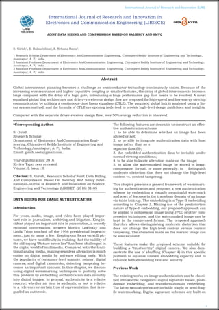 1
International Journal of Research and Innovation (IJRI)
JOINT DATA HIDING AND COMPRESSION BASED ON SALIENCY AND SMVQ
S. Girish1
, E. Balakrishna2
, S. Rehana Banu3
.
1 Research Scholar,Department of Electronics AndCommunication Engineering, Chiranjeevi Reddy Institute of Engineering and Technology,
Anantapur, A. P, India.
2 Assistant Professor,Department of Electronics AndCommunication Engineering, Chiranjeevi Reddy Institute of Engineering and Technology,
Anantapur, A. P, India.
3 Assistant Professor,Department of Electronics AndCommunication Engineering, Chiranjeevi Reddy Institute of Engineering and Technology,
Anantapur, A. P, India.
*Corresponding Author:
S. Girish
Research Scholar,
Department of Electronics AndCommunication Engi-
neering, Chiranjeevi Reddy Institute of Engineering and
Technology,Anantapur, A. P, India.
Email: girish.seela@gmali.com.
Year of publication: 2016
Review Type: peer reviewed
Volume: I, Issue : I
Citation: S. Girish, Research Scholar"Joint Data Hiding
And Compression Based On Saliency And Smvq" Inter-
national Journal of Research and Innovation on Science,
Engineering and Technology (IJRISET) (2016) 01-05
DATA HIDING FOR IMAGE AUTHENTICATION
Introduction
For years, audio, image, and video have played impor-
tant role in journalism, archiving and litigation. King in-
cident played an important role in prosecution, a secretly
recorded conversation between Monica Lewinsky and
Linda Tripp touched off the 1998 presidential impeach-
ment, just to name a few. Keeping our focus on still pic-
tures, we have no difficulty in realizing that the validity of
the old saying “Picture never lies” has been challenged in
the digital world of multimedia. Compared with the tradi-
tional analog media, making seamless alteration is much
easier on digital media by software editing tools. With
the popularity of consumer-level scanner, printer, digital
camera, and digital camcorder, detecting tampering be-
comes an important concern. In this chapter, we discuss
using digital watermarking techniques to partially solve
this problem by embedding authentication data invisibly
into digital images. In general, authenticity is a relative
concept: whether an item is authentic or not is relative
to a reference or certain type of representation that is re-
garded as authentic.
The following features are desirable to construct an effec-
tive authentication scheme
1. to be able to determine whether an image has been
altered or not;
2. to be able to integrate authentication data with host
image rather than as a
separate data file;
3. the embedded authentication data be invisible under
normal viewing conditions;
4. to be able to locate alteration made on the image;
5. to allow the watermarked image be stored in lossy-
compression format, or more generally, to distinguish
moderate distortion that does not change the high-level
content vs. content tampering.
This chapter presents a general framework of watermark-
ing for authentication and proposes a new authentication
scheme by embedding a visually meaningful watermark
and a set of features in the transform domain of an image
via table look-up. The embedding is a Type-II embedding
according to Chapter 3. Making use of the predistortion
nature of Type-II embedding, our proposed approach can
be applied to compressed image using JPEG or other com-
pression techniques, and the watermarked image can be
kept in the compressed format. The proposed approach
therefore allows distinguishing moderate distortion that
does not change the high-level content versus content
tampering. The alteration made on the marked image can
be also localized.
These features make the proposed scheme suitable for
building a “trustworthy” digital camera. We also dem-
onstrate the use of shuffling (Chapter 4) in this specific
problem to equalize uneven embedding capacity and to
enhance both embedding rate and security.
Previous Work
The existing works on image authentication can be classi-
fied into several categories: digital signature based, pixel-
domain embedding, and transform-domain embedding.
The latter two categories are invisible fragile or semi-frag-
ile watermarking. Digital signature schemes are built on
Abstract
Global interconnect planning becomes a challenge as semiconductor technology continuously scales. Because of the
increasing wire resistance and higher capacitive coupling in smaller features, the delay of global interconnects becomes
large compared with the delay of a logic gate, introducing a huge performance gap that needs to be resolved A novel
equalized global link architecture and driver– receiver co design flow are proposed for high-speed and low-energy on-chip
communication by utilizing a continuous-time linear equalizer (CTLE). The proposed global link is analyzed using a lin-
ear system method, and the formula of CTLE eye opening is derived to provide high-level design guidelines and insights.
Compared with the separate driver–receiver design flow, over 50% energy reduction is observed.
International Journal of Research and Innovation in
Electronics and Communication Engineering (IJRIECE)
 