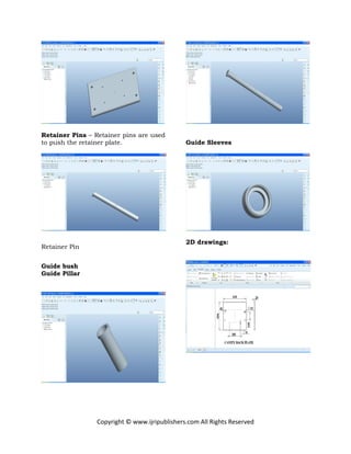 Copyright © www.ijripublishers.com All Rights Reserved
Retainer Pins – Retainer pins are used
to push the retainer plate.
Retainer Pin
Guide bush
Guide Pillar
Guide Sleeves
2D drawings:
 