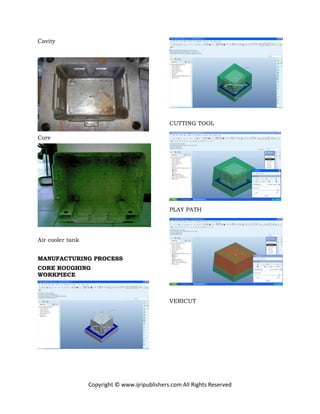 Copyright © www.ijripublishers.com All Rights Reserved
Cavity
Core
Air cooler tank
MANUFACTURING PROCESS
CORE ROUGHING
WORKPIECE
CUTTING TOOL
PLAY PATH
VERICUT
 