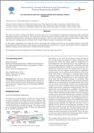 72
International Journal of Research and Innovation on Science, Engineering and Technology (IJRISET)
CFD ANALYSIS ON EJECTOR COOLING SYSTEM WITH VARIABLE THROAT
GEOMETRY
Srihari Anusuri1
, A.Sirisha Bhadrakali2
, V.V.Kamesh3
.
1 Research Scholar, Department of Mechanical Engineering, Aditya Engineering College, Surampalem, Andhra Pradesh, India.
2 Assistant Professor, Department of Mechanical Engineering, Aditya Engineering College, Surampalem, Andhra Pradesh, India.
3 Associate Professor, Department of Mechanical Engineering, Aditya Engineering College, Surampalem, Andhra Pradesh, India.
*Corresponding Author:
Srihari Anusuri,
Research Scholar,Department of Mechanical Engineer-
ing, Aditya Engineering College, Surampalem, Andhra
Pradesh, India.
Email: hari.anusuri@gmail.com
Year of publication: 2016
Review Type: peer reviewed
Volume: III, Issue : I
Citation:Srihari Anusuri, Research Scholar "Cfd Analy-
sis on Ejector Cooling System With Variable Throat Ge-
ometry" International Journal of Research and Innova-
tion on Science, Engineering and Technology (IJRISET)
(2016) 72-77
INTRODUCTION
EJECTOR WORKING PRINCIPLE
As outlined in a typical ejector consists of a motive nozzle,
a suction chamber, a mixing section and a diffuser. The
working principle of the ejector is of converting internal
energy and pressure related flow work contained in the
motive fluid stream into kinetic energy. The motive nozzle
is a converging-diverging design. It allows the high-speed
jet to become supersonic.
Schematic of a typical two-phase ejector design
Depending on the state of the primary fluid, the flow at
the motive nozzle exit might be 2-phase. Flashing of the
primary flow inside the nozzle might be delayed due to
thermodynamic and hydrodynamic non-equilibrium ef-
fects. The high-speed jet initiates the interaction with the
secondary fluid which is inside the suction chamber. Mo-
mentum is transferred from the primary flow to the sec-
ondary flow. For the stagnant suction flow an additional
suction nozzle can be used to pre-acceleration of the rela-
tively. This helps to reduction of excessive shear losses
caused by large velocity differences caused between the
two fluid streams. Depending up on the working condi-
tions, both the flows either primary or secondary flow
might be choked inside the ejector. Due to static pressure
differences, it is possible for the primary flow core to fan
out. To create a fictive throat in which- the secondary flow
reaches to the sonic condition before both streams thor-
oughly mixes in the subsequent mixing section. The mix-
ing section can be designed as a segment, having a con-
stant cross-sectional area but often has a tapered inlet
section. Most simulation models either assume mixing at
constant area associated with pressure changes or mixing
at constant pressure as a result of changes in cross-sec-
tional area of the mixing section. The mixing process is re-
peatedly accompanied by shock wave phenomena which
results in a considerable pressure rise. At the exit of the
mixing section, still have the high flow velocities. Thus, a
diffuser can be used for recovering the remainder of the
KE and to convert it in to the PE, there by increases the
static pressure. Typically, the total flow exiting at the dif-
fuser has a pressure in between the primary and the sec-
ondary streams entering in to the ejector. Thus, the ejec-
tor acts as a motive-flow driven fluid pump which used to
elevate the pressure of the entrained fluid.
The 2 major characteristics that can be used for determi-
nation of the performance of an ejector are :
i.Suction pressure ratio and
ii. Mass entrainment ratio.
Abstract
The vapor jet ejector cooling cycle driven by waste heat. It is a very auspicious approach of producing ‘free cooling’ by
utilizing low-grade energy sources. The mechanism behind the ejector-based on waste heat cooling is very unique, when
compared to absorption or adsorption cooling technologies. They are also aimed at producing heat driven cooling. This
type of ejector cooling system is actually more closely related to vapor compression technology.
In this paper simulations of a vapor-jet ejector operating with refregerent R134a as the working fluid by using CFD
(computational fluid dynamics). The impact of varying geometry parameters on ejector performance will be considered.
Different mixing section radii will be considered for the analysis.
3D modeling is done by using Catia V5 and analysis is done by Ansys fluent14.5.
International Journal of Research and Innovation in
Thermal Engineering (IJRITE)
 