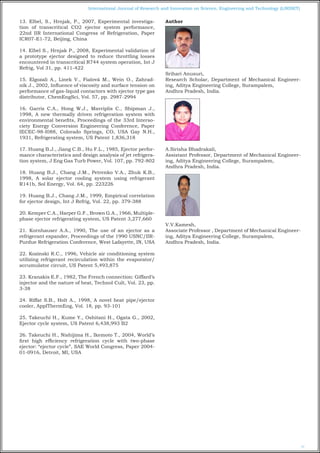 77
International Journal of Research and Innovation on Science, Engineering and Technology (IJRISET)
13. Elbel, S., Hrnjak, P., 2007, Experimental investiga-
tion of transcritical CO2 ejector system performance,
22nd IIR International Congress of Refrigeration, Paper
ICR07-E1-72, Beijing, China
14. Elbel S., Hrnjak P., 2008, Experimental validation of
a prototype ejector designed to reduce throttling losses
encountered in transcritical R744 system operation, Int J
Refrig, Vol 31, pp. 411-422
15. Elgozali A., Linek V., Fialová M., Wein O., Zahrad-
ník J., 2002, Influence of viscosity and surface tension on
performance of gas-liquid contactors with ejector type gas
distributor, ChemEngSci, Vol. 57, pp. 2987-2994
16. Garris C.A., Hong W.J., Mavriplis C., Shipman J.,
1998, A new thermally driven refrigeration system with
environmental benefits, Proceedings of the 33rd Interso-
ciety Energy Conversion Engineering Conference, Paper
IECEC-98-I088, Colorado Springs, CO, USA Gay N.H.,
1931, Refrigerating system, US Patent 1,836,318
17. Huang B.J., Jiang C.B., Hu F.L., 1985, Ejector perfor-
mance characteristics and design analysis of jet refrigera-
tion system, J Eng Gas Turb Power, Vol. 107, pp. 792-802
18. Huang B.J., Chang J.M., Petrenko V.A., Zhuk K.B.,
1998, A solar ejector cooling system using refrigerant
R141b, Sol Energy, Vol. 64, pp. 223226
19. Huang B.J., Chang J.M., 1999, Empirical correlation
for ejector design, Int J Refrig, Vol. 22, pp. 379-388
20. Kemper C.A., Harper G.F., Brown G.A., 1966, Multiple-
phase ejector refrigerating system, US Patent 3,277,660
21. Kornhauser A.A., 1990, The use of an ejector as a
refrigerant expander, Proceedings of the 1990 USNC/IIR-
Purdue Refrigeration Conference, West Lafayette, IN, USA
22. Kozinski R.C., 1996, Vehicle air conditioning system
utilizing refrigerant recirculation within the evaporator/
accumulator circuit, US Patent 5,493,875
23. Kranakis E.F., 1982, The French connection: Giffard’s
injector and the nature of heat, Technol Cult, Vol. 23, pp.
3-38
24. Riffat S.B., Holt A., 1998, A novel heat pipe/ejector
cooler, ApplThermEng, Vol. 18, pp. 93-101
25. Takeuchi H., Kume Y., Oshitani H., Ogata G., 2002,
Ejector cycle system, US Patent 6,438,993 B2
26. Takeuchi H., Nishijima H., Ikemoto T., 2004, World’s
first high efficiency refrigeration cycle with two-phase
ejector: “ejector cycle”, SAE World Congress, Paper 2004-
01-0916, Detroit, MI, USA
Author
Srihari Anusuri,
Research Scholar, Department of Mechanical Engineer-
ing, Aditya Engineering College, Surampalem,
Andhra Pradesh, India.
A.Sirisha Bhadrakali,
Assistant Professor, Department of Mechanical Engineer-
ing, Aditya Engineering College, Surampalem,
Andhra Pradesh, India.
V.V.Kamesh,
Associate Professor , Department of Mechanical Engineer-
ing, Aditya Engineering College, Surampalem,
Andhra Pradesh, India.
 