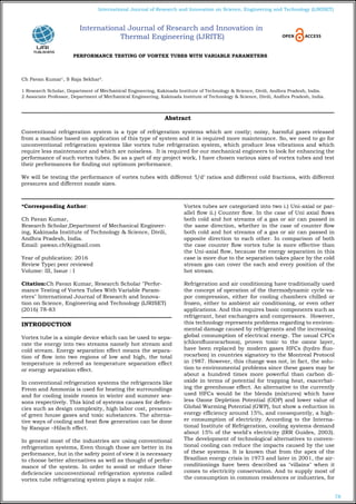 78
International Journal of Research and Innovation on Science, Engineering and Technology (IJRISET)
PERFORMANCE TESTING OF VORTEX TUBES WITH VARIABLE PARAMETERS
Ch Pavan Kumar1
, S Raja Sekhar2
.
1 Research Scholar, Department of Mechanical Engineering, Kakinada Institute of Technology & Science, Divili, Andhra Pradesh, India.
2 Associate Professor, Department of Mechanical Engineering, Kakinada Institute of Technology & Science, Divili, Andhra Pradesh, India.
*Corresponding Author:
Ch Pavan Kumar,
Research Scholar,Department of Mechanical Engineer-
ing, Kakinada Institute of Technology & Science, Divili,
Andhra Pradesh, India.
Email: pawan.ch9@gmail.com
Year of publication: 2016
Review Type: peer reviewed
Volume: III, Issue : I
Citation:Ch Pavan Kumar, Research Scholar "Perfor-
mance Testing of Vortex Tubes With Variable Param-
eters" International Journal of Research and Innova-
tion on Science, Engineering and Technology (IJRISET)
(2016) 78-83
INTRODUCTION
Vortex tube is a simple device which can be used to sepa-
rate the energy into two streams namely hot stream and
cold stream. Energy separation effect means the separa-
tion of flow into two regions of low and high, the total
temperature is referred as temperature separation effect
or energy separation effect.
In conventional refrigeration systems the refrigerants like
Freon and Ammonia is used for heating the surroundings
and for cooling inside rooms in winter and summer sea-
sons respectively. This kind of systems causes for defien-
cies such as design complexity, high labor cost, presence
of green house gases and toxic substances. The alterna-
tive ways of cooling and heat flow generation can be done
by Ranque –Hilsch effect.
In general most of the industries are using conventional
refrigeration systems, Even though those are better in its
performance, but in the safety point of view it is necessary
to choose better alternatives as well as thought of perfor-
mance of the system. In order to avoid or reduce these
deficiencies unconventional refrigeration systems called
vortex tube refrigerating system plays a major role.
Vortex tubes are categorized into two i.) Uni-axial or par-
allel flow ii.) Counter flow. In the case of Uni axial flows
both cold and hot streams of a gas or air can passed in
the same direction, whether in the case of counter flow
both cold and hot streams of a gas or air can passed in
opposite direction to each other. In comparison of both
the case counter flow vortex tube is more effective than
the Uni-axial flow, because the energy separation in this
case is more due to the separation takes place by the cold
stream gas can cover the each and every position of the
hot stream.
Refrigeration and air conditioning have traditionally used
the concept of operation of the thermodynamic cycle va-
por compression, either for cooling chambers chilled or
frozen, either to ambient air conditioning, or even other
applications. And this requires basic components such as
refrigerant, heat exchangers and compressors. However,
this technology represents problems regarding to environ-
mental damage caused by refrigerants and the increasing
global consumption of electrical energy. The usual CFCs
(chlorofluorocarbons), proven toxic to the ozone layer,
have been replaced by modern gases HFCs (hydro fluo-
rocarbon) in countries signatory to the Montreal Protocol
in 1987. However, this change was not, in fact, the solu-
tion to environmental problems since these gases may be
about a hundred times more powerful than carbon di-
oxide in terms of potential for trapping heat, exacerbat-
ing the greenhouse effect. An alternative to the currently
used HFCs would be the blends (mixtures) which have
less Ozone Depletion Potential (ODP) and lower value of
Global Warming Potential (GWP), but show a reduction in
energy efficiency around 15%, and consequently, a high-
er consumption of electricity. According to the Interna-
tional Institute of Refrigeration, cooling systems demand
about 15% of the world's electricity (IRR Guides, 2003).
The development of technological alternatives to conven-
tional cooling can reduce the impacts caused by the use
of these systems. It is known that from the apex of the
Brazilian energy crisis in 1973 and later in 2001, the air-
conditionings have been described as "villains" when it
comes to electricity conservation. And to supply most of
the consumption in common residences or industries, for
Abstract
Conventional refrigeration system is a type of refrigeration systems which are costly; noisy, harmful gases released
from a machine based on application of this type of system and it is required more maintenance. So, we need to go for
unconventional refrigeration systems like vortex tube refrigeration system, which produce less vibrations and which
require less maintenance and which are noiseless. It is required for our mechanical engineers to look for enhancing the
performance of such vortex tubes. So as a part of my project work, I have chosen various sizes of vortex tubes and test
their performances for finding out optimum performance.
We will be testing the performance of vortex tubes with different ‘l/d’ ratios and different cold fractions, with different
pressures and different nozzle sizes.
International Journal of Research and Innovation in
Thermal Engineering (IJRITE)
 