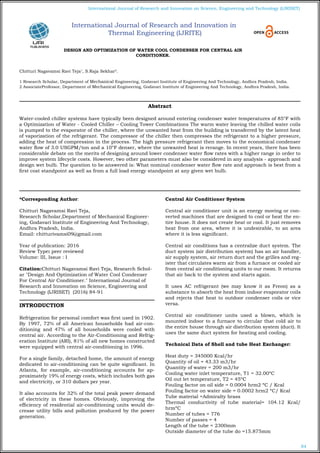 84
International Journal of Research and Innovation on Science, Engineering and Technology (IJRISET)
DESIGN AND OPTIMIZATION OF WATER COOL CONDENSER FOR CENTRAL AIR
CONDITIONER.
Chitturi Nagavamsi Ravi Teja1
, S.Raja Sekhar2
.
1 Research Scholar, Department of Mechanical Engineering, Godavari Institute of Engineering And Technology, Andhra Pradesh, India.
2 AssociateProfessor, Department of Mechanical Engineering, Godavari Institute of Engineering And Technology, Andhra Pradesh, India.
*Corresponding Author:
Chitturi Nagavamsi Ravi Teja,
Research Scholar,Department of Mechanical Engineer-
ing, Godavari Institute of Engineering And Technology,
Andhra Pradesh, India.
Email: chitturivamsi09@gmail.com
Year of publication: 2016
Review Type: peer reviewed
Volume: III, Issue : I
Citation:Chitturi Nagavamsi Ravi Teja, Research Schol-
ar "Design And Optimization of Water Cool Condenser
For Central Air Conditioner." International Journal of
Research and Innovation on Science, Engineering and
Technology (IJRISET) (2016) 84-91
INTRODUCTION
Refrigeration for personal comfort was first used in 1902.
By 1997, 72% of all American households had air-con-
ditioning and 47% of all households were cooled with
central air. According to the Air-Conditioning and Refrig-
eration Institute (ARI), 81% of all new homes constructed
were equipped with central air-conditioning in 1996.
For a single family, detached home, the amount of energy
dedicated to air-conditioning can be quite significant. In
Atlanta, for example, air-conditioning accounts for ap-
proximately 19% of energy costs, which includes both gas
and electricity, or 310 dollars per year.
It also accounts for 32% of the total peak power demand
of electricity in these homes. Obviously, improving the
efficiency of residential air-conditioning units would de-
crease utility bills and pollution produced by the power
generation.
Central Air Conditioner System
Central air conditioner unit is an energy moving or con-
verted machines that are designed to cool or heat the en-
tire house. It does not create heat or cool. It just removes
heat from one area, where it is undesirable, to an area
where it is less significant.
Central air conditions has a centralize duct system. The
duct system (air distribution system) has an air handler,
air supply system, air return duct and the grilles and reg-
ister that circulates warm air from a furnace or cooled air
from central air conditioning units to our room. It returns
that air back to the system and starts again.
It uses AC refrigerant (we may know it as Freon) as a
substance to absorb the heat from indoor evaporator coils
and rejects that heat to outdoor condenser coils or vice
versa.
Central air conditioner units used a blown, which is
mounted indoor to a furnace to circular that cold air to
the entire house through air distribution system (duct). It
uses the same duct system for heating and cooling.
Technical Data of Shell and tube Heat Exchanger:
Heat duty = 345000 Kcal/hr
Quantity of oil = 43.33 m3/hr
Quantity of water = 200 m3/hr
Cooling water inlet temperature, T1 = 32.00ºC
Oil out let temperature, T2 = 45ºC
Fouling factor on oil side = 0.0004 hrm2 ºC / Kcal
Fouling factor on water side = 0.0002 hrm2 ºC/ Kcal
Tube material =Admiralty brass
Thermal conductivity of tube material= 104.12 Kcal/
hrmºC
Number of tubes = 776
Number of passes = 4
Length of the tube = 2300mm
Outside diameter of the tube do =15.875mm
Abstract
Water-cooled chiller systems have typically been designed around entering condenser water temperatures of 85°F with
a Optimization of Water - Cooled Chiller – Cooling Tower Combinations The warm water leaving the chilled water coils
is pumped to the evaporator of the chiller, where the unwanted heat from the building is transferred by the latent heat
of vaporization of the refrigerant. The compressor of the chiller then compresses the refrigerant to a higher pressure,
adding the heat of compression in the process. The high pressure refrigerant then moves to the economical condenser
water flow of 3.0 USGPM/ton and a 10°F denser, where the unwanted heat is rerange. In recent years, there has been
considerable debate on the merits of designing around lower condenser water flow rates with a higher range in order to
improve system lifecycle costs. However, two other parameters must also be considered in any analysis - approach and
design wet bulb. The question to be answered is: What nominal condenser water flow rate and approach is best from a
first cost standpoint as well as from a full load energy standpoint at any given wet bulb.
International Journal of Research and Innovation in
Thermal Engineering (IJRITE)
 