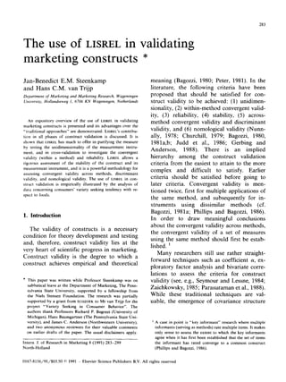 283
The use of LISREL in validating
marketing constructs *
Jan-Benedict E.M. Steenkamp
and Hans C.M. van Trijp
Department of Marketing and Marketing Research, Wageningen
University, Hollandseweg I, 6706 KN Wageningen, Netherlands
,4n expository overview of the use of LISREL in validating
marketing constructs is presented and its advantages over the
“traditional approaches” are demonstrated. LISREL’S contribu-
tion in all phases of construct validation is discussed. It is
shown that LISREL has much to offer in purifying the measure
by testing the unidimensionality of the measurement instru-
ment, and in cross-validation to investigate the convergent
validity (within a method) and reliability. LISREL allows a
rigorous assessment of the stability of the construct and its
measurement instrument, and it is a powerful methodology for
assessing convergent validity across methods, discriminant
validity, and nomological validity. The use of LISREL in con-
struct validation is empirically illustrated by the analysis of
data concerning consumers’ variety seeking tendency with re-
spect to foods.
1. Introduction
The validity of constructs is a necessary
condition for theory development and testing
and, therefore, construct validity lies at the
very heart of scientific progress in marketing.
Construct validity is the degree to which a
construct achieves empirical and theoretical
* This paper was written while Professor Steenkamp was on
sabbatical leave at the Department of Marketing, The Penn-
sylvania State University, supported by a fellowship from
the Niels Stensen Foundation. The research was partially
supported by a grant from ECOZOEK to Mr van Trijp for the
proJect “Variety Seeking in Consumer Behavior”. The
authors thank Professors Richard P. Bagozzi (University of
Michigan), Hans Baumgartner (The Pennsylvania State Uni-
versity), and James C. Anderson (Northwestern University),
and two anonymous reviewers for their valuable comments
on earlier drafts of the paper. The usual disclaimers apply.
meaning (Bagozzi, 1980; Peter, 1981). In the
literature, the following criteria have been
proposed that should be satisfied for con-
struct validity to be achieved: (1) unidimen-
sionality, (2) within-method convergent valid-
ity, (3) reliability, (4) stability, (5) across-
method convergent validity and discriminant
validity, and (6) nomological validity (Nunn-
ally, 1978; Churchill, 1979; Bagozzi, 1980,
1981a,b; Judd et al., 1986; Gerbing and
Anderson, 1988). There is an implied
hierarchy among the construct validation
criteria from the easiest to attain to the more
complex and difficult to satisfy. Earlier
criteria should be satisfied before going to
later criteria. Convergent validity is men-
tioned twice, first for multiple applications of
the same method, and subsequently for in-
struments using dissimilar methods (cf.
Bagozzi, 1981a; Phillips and Bagozzi, 1986).
In order to draw meaningful conclusions
about the convergent validity across methods,
the convergent validity of a set of measures
using the same method should first be estab-
lished. *
Many researchers still use rather straight-
forward techniques such as coefficient (Y,ex-
ploratory factor analysis and bivariate corre-
lations to assess the criteria for construct
validity (see, e.g., Seymour and Lessne, 1984;
Zaichkowsky, 1985; Parasuraman et al., 1988).
While these traditional techniques are val-
uable, the emergence of covariance structure
Intern. J. of Research in Marketing 8 (1991) 283-299
North-Holland
’ A case in point is “key informant” research where multiple
informants (serving as methods) rate multiple items. It makes
only sense to assess the extent to which the key informants
agree when it has first been established that the set of items
the informant has rated converge to a common construct
(Phillips and Bagozzi, 1986).
0167-8116/91/$03.50 0 1991 - Elsevier Science Publishers B.V. All rights reserved
 