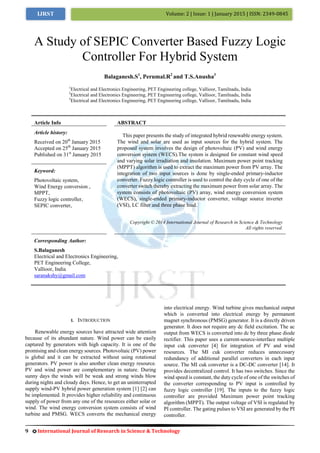 9 International Journal of Research in Science & Technology
Volume: 2 | Issue: 1 | January 2015 | ISSN: 2349-0845IJRST
I. INTRODUCTION
Renewable energy sources have attracted wide attention
because of its abundant nature. Wind power can be easily
captured by generators with high capacity. It is one of the
promising and clean energy sources. Photovoltaic (PV) power
is global and it can be extracted without using rotational
generators. PV power is also another clean energy resource.
PV and wind power are complementary in nature. During
sunny days the winds will be weak and strong winds blow
during nights and cloudy days. Hence, to get an uninterrupted
supply wind-PV hybrid power generation system [1] [2] can
be implemented. It provides higher reliability and continuous
supply of power from any one of the resources either solar or
wind. The wind energy conversion system consists of wind
turbine and PMSG. WECS converts the mechanical energy
into electrical energy. Wind turbine gives mechanical output
which is converted into electrical energy by permanent
magnet synchronous (PMSG) generator. It is a directly driven
generator. It does not require any dc field excitation. The ac
output from WECS is converted into dc by three phase diode
rectifier. This paper uses a current-source-interface multiple
input cuk converter [4] for integration of PV and wind
resources. The MI cuk converter reduces unnecessary
redundancy of additional parallel converters in each input
source. The MI cuk converter is a DC-DC converter [14]. It
provides decentralized control. It has two switches. Since the
wind speed is constant, the duty cycle of one of the switches of
the converter corresponding to PV input is controlled by
fuzzy logic controller [19]. The inputs to the fuzzy logic
controller are provided Maximum power point tracking
algorithm (MPPT). The output voltage of VSI is regulated by
PI controller. The gating pulses to VSI are generated by the PI
controller.
A Study of SEPIC Converter Based Fuzzy Logic
Controller For Hybrid System
Balaganesh.S1
, Perumal.R2
and T.S.Anusha3
1
Electrical and Electronics Engineering, PET Engineering college, Vallioor, Tamilnadu, India
2
Electrical and Electronics Engineering, PET Engineering college, Vallioor, Tamilnadu, India
3
Electrical and Electronics Engineering, PET Engineering college, Vallioor, Tamilnadu, India
Article Info ABSTRACT
Article history:
Received on 20th
January 2015
Accepted on 25th
January 2015
Published on 31st
January 2015
This paper presents the study of integrated hybrid renewable energy system.
The wind and solar are used as input sources for the hybrid system. The
proposed system involves the design of photovoltaic (PV) and wind energy
conversion system (WECS).The system is designed for constant wind speed
and varying solar irradiation and insolation. Maximum power point tracking
(MPPT) algorithm is used to extract the maximum power from PV array. The
integration of two input sources is done by single-ended primary-inductor
converter. Fuzzy logic controller is used to control the duty cycle of one of the
converter switch thereby extracting the maximum power from solar array. The
system consists of photovoltaic (PV) array, wind energy conversion system
(WECS), single-ended primary-inductor converter, voltage source inverter
(VSI), LC filter and three phase load.
Keyword:
Photovoltaic system,
Wind Energy conversion ,
MPPT,
Fuzzy logic controller,
SEPIC converter,
Copyright © 2014 International Journal of Research in Science & Technology
All rights reserved.
Corresponding Author:
S.Balaganesh
Electrical and Electronics Engineering,
PET Engineering College,
Vallioor, India
saranakshy@gmail.com
 