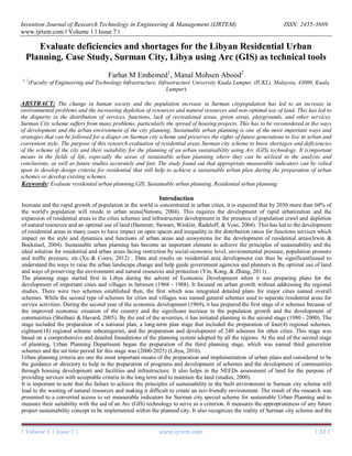 Invention Journal of Research Technology in Engineering & Management (IJRTEM) ISSN: 2455-3689
www.ijrtem.com ǁ Volume 1 ǁ Issue 7 ǁ
| Volume 1 | Issue 7 | www.ijrtem.com | 33 |
Evaluate deficiencies and shortages for the Libyan Residential Urban
Planning. Case Study, Surman City, Libya using Arc (GIS) as technical tools
Farhat M Emhemed1
, Manal Mohsen Abood2
1, 2
(Faculty of Engineering and Technology Infrastructure, Infrastructure University Kuala Lumpur, (IUKL), Malaysia, 43000, Kuala
Lumpur)
ABSTRACT: The change in human society and the population increase in Surman citypopulation has led to an increase in
environmental problems and the increasing depletion of resources and natural resources and non-optimal use of land. This has led to
the disparity in the distribution of services, functions, lack of recreational areas, green areas, playgrounds, and other services.
Surman City scheme suffers from many problems, particularly the spread of housing projects. This has to be reconsidered in the ways
of development and the urban environment of the city planning. Sustainable urban planning is one of the most important ways and
strategies that can be followed for a diaper on Surman city scheme and preserves the rights of future generations to live in urban and
convenient style. The purpose of this research evaluation of residential areas Surman city scheme to know shortages and deficiencies
of the scheme of the city and their suitability for the planning of an urban sustainability using Arc (GIS) technology. It isimportant
means in the fields of life, especially the areas of sustainable urban planning where they can be utilized in the analysis and
conclusions, as well as future studies accurately and fast. The study found out that appropriate measurable indicators can be relied
upon to develop design criteria for residential that will help to achieve a sustainable urban plan during the preparation of urban
schemes or develop existing schemes.
Keywords: Evaluate residential urban planning,GIS, Sustainable urban planning, Residential urban planning.
Introduction
Increase and the rapid growth of population in the world is concentrated in urban cities, it is expected that by 2030 more than 60% of
the world's population will reside in urban areas(Nations, 2004). This requires the development of rapid urbanization and the
expansion of residential areas to the cities schemes and infrastructure development in the presence of population crawl and depletion
of natural resources and an optimal use of land (Hammer, Stewart, Winkler, Radeloff, & Voss, 2004). This has led to the development
of residential areas in many cases to have impact on open spaces and inequality in the distribution ratios for functions services which
impact on the style and dynamics and functions of urban areas and ecosystems for the development of residential areas(Irwin &
Bockstael, 2004). Sustainable urban planning has become an important element to achieve the principles of sustainability and the
ideal solution for residential and urban areas facing restriction by social-economic level, environmental pressure, population pressure
and traffic pressure, etc.(Xu & Coors, 2012) . Data and results on residential area development can thus be significantlyused to
understand the ways to raise the urban landscape change and help guide government agencies and planners in the optimal use of land
and ways of preserving the environment and natural resources and protection (Yin, Kong, & Zhang, 2011) .
The planning stage started first in Libya during the advent of Economic Development when it was preparing plans for the
development of important cities and villages in between (1968 - 1988). It focused on urban growth without addressing the regional
studies. There were two schemes established then, the first which was integrated detailed plans for major cities named overall
schemes. While the second type of schemes for cities and villages was named general schemes used to separate residential areas for
service activities. During the second year of the economic development (1969), it has prepared the first stage of it schemes because of
the improved economic situation of the country and the significant increase in the population growth and the development of
communities (Sheibani & Havard, 2005). By the end of the seventies, it has initiated planning in the second stage (1980 - 2000). The
stage included the preparation of a national plan, a long-term plan stage that included the preparation of four(4) regional schemes,
eighteen(18) regional scheme subcategories, and the preparation and development of 240 schemes for other cities. This stage was
based on a comprehensive and detailed foundations of the planning system adopted by all the regions. At the end of the second stage
of planning, Urban Planning Department began the preparation of the third planning stage, which was named third generation
schemes and the set time period for this stage was (2000-2025) (Libya, 2010).
Urban planning criteria are one the most important means of the preparation and implementation of urban plans and considered to be
the guidance or directory to help in the preparation of programs and development of schemes and the development of communities
through housing development and facilities and infrastructure. It also helps in the NEEDs assessment of land for the purpose of
providing services with acceptable criteria in the long term and to maintain the land (studies, 2000).
It is important to note that the failure to achieve the principles of sustainability in the built environment in Surman city scheme will
lead to the wasting of natural resources and making it difficult to create an eco-friendly environment. The result of the research was
presented to a converted access to set measurable indicators for Surman city special scheme for sustainable Urban Planning and to
measure their suitability with the aid of an Arc (GIS) technology to serve as a criterion. It measures the appropriateness of any future
project sustainability concept to be implemented within the planned city. It also recognizes the reality of Surman city scheme and the
 