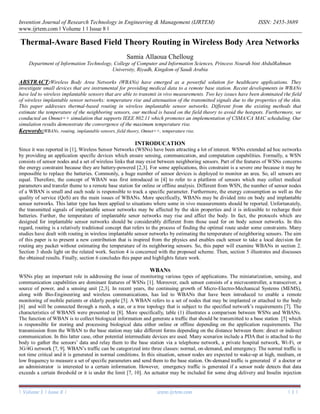 Invention Journal of Research Technology in Engineering & Management (IJRTEM) ISSN: 2455-3689
www.ijrtem.com ǁ Volume 1 ǁ Issue 8 ǁ
| Volume 1 | Issue 8 | www.ijrtem.com | 1 |
Thermal-Aware Based Field Theory Routing in Wireless Body Area Networks
Samia Allaoua Chelloug
Department of Information Technology, College of Computer and Information Sciences, Princess Nourah bint AbdulRahman
University, Riyadh, Kingdom of Saudi Arabia
ABSTRACT:Wireless Body Area Networks (WBANs) have emerged as a powerful solution for healthcare applications. They
investigate small devices that are instrumental for providing medical data to a remote base station. Recent developments in WBANs
have led to wireless implantable sensors that are able to transmit in vivo measurements. Two key issues have been dominated the field
of wireless implantable sensor networks: temperature rise and attenuation of the transmitted signals due to the properties of the skin.
This paper addresses thermal-based routing in wireless implantable sensor networks. Different from the existing methods that
estimate the temperature of the neighboring sensors, our method is based on the field theory to avoid the hotspots. Furthermore, we
conducted an Omnet++ simulation that supports IEEE 802.11 which promotes an implementation of CSMA/CA MAC scheduling. Our
simulation results demonstrate the convergence of the maximum temperature rise.
Keywords:WBANs, routing, implantable sensors, field theory, Omnet++, temperature rise.
INTRODUCATION
Since it was reported in [1], Wireless Sensor Networks (WSNs) have been attracting a lot of interest. WSNs extended ad hoc networks
by providing an application specific devices which ensure sensing, communication, and computation capabilities. Formally, a WSN
consists of sensor nodes and a set of wireless links that may exist between neighboring sensors. Part of the features of WSNs concerns
the energy constraint because they are battery-powered [2,3]. For some applications, this constraint is a severe one because it may be
impossible to replace the batteries. Commonly, a huge number of sensor devices is deployed to monitor an area. So, all sensors are
equal. Therefore, the concept of WBAN was first introduced in [4] to refer to a platform of sensors which may collect medical
parameters and transfer theme to a remote base station for online or offline analysis. Different from WSN, the number of sensor nodes
of a WBAN is small and each node is responsible to track a specific parameter. Furthermore, the energy consumption as well as the
quality of service (QoS) are the main issues of WBANs. More specifically, WBANs may be divided into on body and implantable
sensor networks. This latter type has been applied to situations where some in vivo measurements should be reported. Unfortunately,
the transmitted signals of implantable sensor networks may be affected by the skin properties and it is infeasible to recharge their
batteries. Further, the temperature of implantable senor networks may rise and affect the body. In fact, the protocols which are
designed for implantable sensor networks should be considerably different from those used for on body sensor networks. In this
regard, routing is a relatively traditional concept that refers to the process of finding the optimal route under some constraints. Many
studies have dealt with routing in wireless implantable sensor networks by estimating the temperature of neighboring sensors. The aim
of this paper is to present a new contribution that is inspired from the physics and enables each sensor to take a local decision for
routing any packet without estimating the temperature of its neighboring sensors. So, this paper will examine WBANs in section 2.
Section 3 sheds light on the related work. Section 4 is concerned with the proposed scheme. Then, section 5 illustrates and discusses
the obtained results. Finally, section 6 concludes this paper and highlights future work.
WBANS
WSNs play an important role in addressing the issue of monitoring various types of applications. The miniaturization, sensing, and
communication capabilities are dominant features of WSNs [1]. Moreover, each sensor consists of a microcontroller, a transceiver, a
source of power, and a sensing unit [2,3]. In recent years, the continuing growth of Micro-Electro-Mechanical Systems (MEMS),
along with Bio-Engineering and wireless communications, has led to WBANs that have been introduced to enable a remote
monitoring of mobile patients or elderly people [5]. A WBAN refers to a set of nodes that may be implanted or attached to the body
[6] and will be connected through a mesh, a star, or a tree topology that is subject to the specified network’s requirements [7]. The
characteristics of WBANS were presented in [8]. More specifically, table (1) illustrates a comparison between WSNs and WBANs.
The function of WBAN is to collect biological information and generate a traffic that should be transmitted to a base station [5] which
is responsible for storing and processing biological data either online or offline depending on the application requirements. The
transmission from the WBAN to the base station may take different forms depending on the distance between them: direct or indirect
communication. In this latter case, other potential intermediate devices are used. Many scenarios include a PDA that is attached to the
body to gather the sensors’ data and relay them to the base station via a telephone network, a private hospital network, Wi-Fi, or
3G/4G network [7, 9]. WBAN’s traffic can be categorized into three classes: normal, on-demand, and emergency. The normal traffic is
not time critical and it is generated in normal conditions. In this situation, sensor nodes are expected to wake-up at high, medium, or
low frequency to measure a set of specific parameters and send them to the base station. On-demand traffic is generated if a doctor or
an administrator is interested to a certain information. However, emergency traffic is generated if a sensor node detects that data
exceeds a certain threshold or it is under the limit [7, 10]. An actuator may be included for some drug delivery and Insulin injection
 