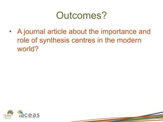 Outcomes?
• A journal article about the importance and
role of synthesis centres in the modern
world?
 