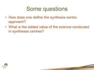 Some questions
• How does one define the synthesis centre
approach?
• What is the added value of the science conducted
in syntheses centres?
 