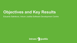 Objectives and Key Results
Eduards Salnikovs, Intrum Justitia Software Development Centre
 