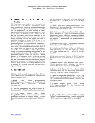 International Journal of Science and Engineering Applications
Volume 4 Issue 3, 2015, ISSN-2319-7560 (Online)
www.ijsea.com 109
6. CONCLUSION AND FUTURE
WORK
The Requirement model based test case prioritization can
reduce the cost of the software. Considering the mobile
video communication system, the authors has proposed the
model based genetic algorithm for reducing the cost of the
test case prioritization. The fitness function in genetic
algorithm has been calculated by assigning prioritize value
to each test case by the developer, tester and the user. The
test case efficiency is based on the importance of the
particular test case based on any of the module of the system.
Genetic algorithm gives the best optimal set which is
applicable throughout the system. With the use of our
proposed approach the time of execution of the test case is
reduce by generating the efficient prioritize test sequence.
The most efficient test suite has been obtained by using
fuzzy range. It provides the most versatile system so that if
any changes found can easily be track and immediately
changes has been checked for the failure. The algorithm
defined use to reduce the cost based on efficiency of the test
case for the particular module. The model based test case
prioritization approach has not been used under hybrid
approach of the regression testing. The hybrid approach
focuses on the combination of either test cases selection and
test case prioritization or test case reduction and test case
prioritization techniques of regression testing. The fault
detecting ability as well as the reliability of the system will
be consider for covering more than one objective of
regression testing.
7. REFRENCES
[1]Bogdan Korel, George Koutsogiannakis, Luay H. Tahat
(2008) “Application of System Models in Regression Test
Suite Prioritization” IEEE,.
[2]Bogdan Korel, George Koutsogiannakis
(2009.)“Experimental Comparison of Code-Based and
Model-Based Test Prioritization” IEEEDOI
10.1109/ICSTW.
[3]Chris Nitin Adonis Petrus, M.S. Razou, M. Rajeev, M.
Karthigesan (2013 ) “Model-Based Test Case Minimization
and Prioritization for Improved Early Fault Detection
Capability” ISSN: 2278-3075, Volume-2, Issue-5, April
2013
[4]Daniel Di Nardo, Nadia Alshahwan, Lionel Briand, Yvan
Labiche (2013) “Coverage-Based Test Case Prioritisation:
An Industrial Case Study” IEEE 2013
[5]Dr. Krishnamoorthi Ramasamy, Member IEEE and S. A.
Sahaya Arul Mary. S.A (2008 ) “Incorporating Varying
Requirement Priorities and Cost in test Case Prioritization
for New and Regression Testing” International Conference
onComputing , Communication And Networking(ICCN)
IEEE 2008
[6]G.Duggal, B.Suri, (2008) “Understanding Regression
Testing Techniques”, COIT, 2008, India
[7] G. Rothermel, R.H. Untch, C. Chu, and M.J.Harrold,
(2001)“Prioritizing Test Cases for Regression Testing,”
IEEE Trans. Software Eng., vol. 27, no. 10, pp. 929-948,
Oct. 2001.
[8]Md. Junaid Arafeen and Hyunsook Do (2013) “Test Case
Prioritization Using Requirements-Based Clustering” ICST-
2013
[9]Sebastian Elbaum, Gregg Rothermal, satya Kenduri,
Alexy G. Malishensky (2004) “ Selecting a Cost Effective
Test Case Prioritization Technique” April 20, 2004
[10]Sujata, Mohit Kumar, Dr. Varun Kumar (2010)
“Requirment based test case prioritization using Genetic
Algorithm“ IJCST Vol. 1, Iss ue 2, December 2010
[11]Wang Jun, Zhuang Yan, Jianyun Chen : (2011) “Test
Case Prioritization Technique based on Genetic Algorithm”
2011 International Conference on Internet Computing and
Information Services
[12]Yasmine Ibrahim Salem, Riham Hassan
(2011)“Requirement-Based Test Case Generation and
Prioritization” IEEE 2011
[13]Yu-Chi Huangc, Kuan-Li Penga, Chin-Yu
Huanga(2012)“ A history-based cost-cognizant test case
prioritization technique in regression testing “ Science
Direct. The Journal of Systems and Software 85 (2012) 626–
637
[14]Zheng Li, Mark Harman, and Robert M. Hierons (2007)
“ Search Algorithms for Regression Test Case Prioritization
“ IEEE Trans.Software Eng., vol. 33, no. 4, april 2007
 