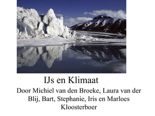 IJs en Klimaat Door Michiel van den Broeke, Laura van der Blij, Bart, Stephanie, Iris en Marloes Kloosterboer 