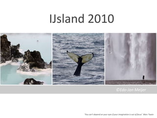 IJsland 2010 ©Edo-Jan Meijer ‘Youcan’tdependonyoureyesifyourimagination is out of focus’  Marc Twain 