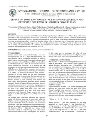 I.J.S.N., VOL. 3(2) 2012: 361-365

ISSN 2229 – 6441

EFFECT OF SOME ENVIRONMENTAL FACTORS ON ABORTION AND
OFFSPRING SEX RATIO IN HOLSTEIN COWS IN IRAQ
1

Firas Rashad Al-Samarai, 1Yehya Khalid Abdulrahman, 2Wafaa Ismael Ibrahim & 2Ahmed Mahmmod Al-Nedawi
1

Department of Veterinary Public Health, College of Veterinary Medicine, University of Baghdad, IRAQ
2
Department of Animal Resource, College of Agriculture, University of Baghdad, IRAQ

ABSTRACT
A statistical analysis was conducted for 17787 records of offspring’s belonged to Holstein cows at Nasr Dairy Cattle Station
from 1999 to 2004 to investigate the effect of some fixed factors on abortion and offspring sex ratio. Data were analaysed using
General Linear Model within the SAS program to investigate the effect of some fixed factors (season and year of calving,
parity, age at first calving and sex of calf ) on abortion and the effect of season and year of conception, parity, age at first
calving and calving interval on offspring sex ratio. The overall mean for abortion was 5.80% and only the effect of season and
year of calving was significant (P < 0.01 ), whereas, the overall mean of sex ratio was 51.05% and only the effect of year of
conception and calving interval were significant (P < 0.05 ).
KEY WORDS: Dairy cattle, abortion, sex ratio, environmental effects etc.
of this study was to investigate the effect of some
environmental effects on abortion and the offspring sex ratio
in dairy cattle in one of the most important herds in Iraq.

INTRODUCTION
Abortion in dairy cattle is commonly defined as a loss of the
fetus between the age of 42 days and approximately 260
days (Hovingh, 2002). Pregnancies lost before 42 days are
usually referred to as early embryonic deaths, whereas, a calf
that is born dead between 260 days and full term is defined
as stillbirth (Jousan et al., 2005). A low rate of abortions is
usually observed on farm and 3 to 5 abortions per 100
pregnancies per year are often considered normal (Hovingh,
2002). However, the loss of any pregnancy can represent a
significant loss of (potential) income to the producer (Forar
et al, 1996). The diagnosis of abortions often presents a
challenge to the herd owner and the herd veterinarian.
Although a gradual increase in the abortion rate in a herd
may be noted over a period of many years, a sudden and
dramatic increase is more commonly seen (Howard and
Smith, 1999). While infectious agents are perhaps the most
frequently thought of cause of bovine abortion, there are
other factors which may cause a proportion of pregnancies to
terminate with an abortion, such as genetic abnormalities in
the fetus (King, 1990), heat stress which can affect
reproductive performance in a dairy herd, toxic agents
(mycotoxins and aflatoxin), fungi, bacteria and viruses
(Engels et al., 1981; Stringfellow et al., 1982; James et al.,
1992).
The greatest early embryonic mortality and increased
number of abortions occurring in cows may affect the
offspring sex ratio despite the probability theory dictates that
the ratio should be 50:50 in situations of evolutionary
equilibrium. There was substantial evidence exists that sex
ratio can be strikingly skewed from this balance (Rosenfeld
and Roberts, 2004).
Skjervold and James, (1979)
summarized a body of work showing a sex ratio in dairy
cattle in excess of 60% in cows carrying male. The objective

MATERIALS AND METHODS
Data included 17787 records on total parturition of Holstein
cows in Nasr Dairy Cattle Station United Company for
Animal Resources between the years 1990 and 2004. The
data were analyzed to investigate the effect of the season and
year of calving, parity, age at first calving and sex of calf on
abortion and the effect of season and year of conception,
parity, age at first calving and calving interval on offspring
sex ratio. Cows having more than 5 calves were grouped into
the same class. All of results presented here were based on
single abortion of calf. No data for abortion associated with
twins were included. In this study, we defined calves which
were considered aborted as abortion if the gestation period
not accessed the 260 days.
Statistical analysis
Statistical analysis included 17787 records for abortion and
offspring sex ratios were carried out using SAS (2001).
Duncan’s multiple range tests were performed on all main
effect means affecting the two traits. Sum of squares were
estimated using type  test of GLM procedure of SAS. The
principle effects included in the fitted first model were:
Yijklmn = µ + Ei + Rj + Pk +Sl + Am + eijklmn
Where Yijkmn = first trait considered in this study
(abortion), µ = overall means, Ei = the fixed effect of i th
calving season (i= 1 – 4), Rj = the fixed effect of j th calving
year (j=1990-2004), Pk = the fixed effect of k th parity ( k=1
– 6 ), Sl =the fixed effect of l th sex( l=1 – 2), Am = the
fixed effect of m th age at first calving(1 = lower than 30
361

 