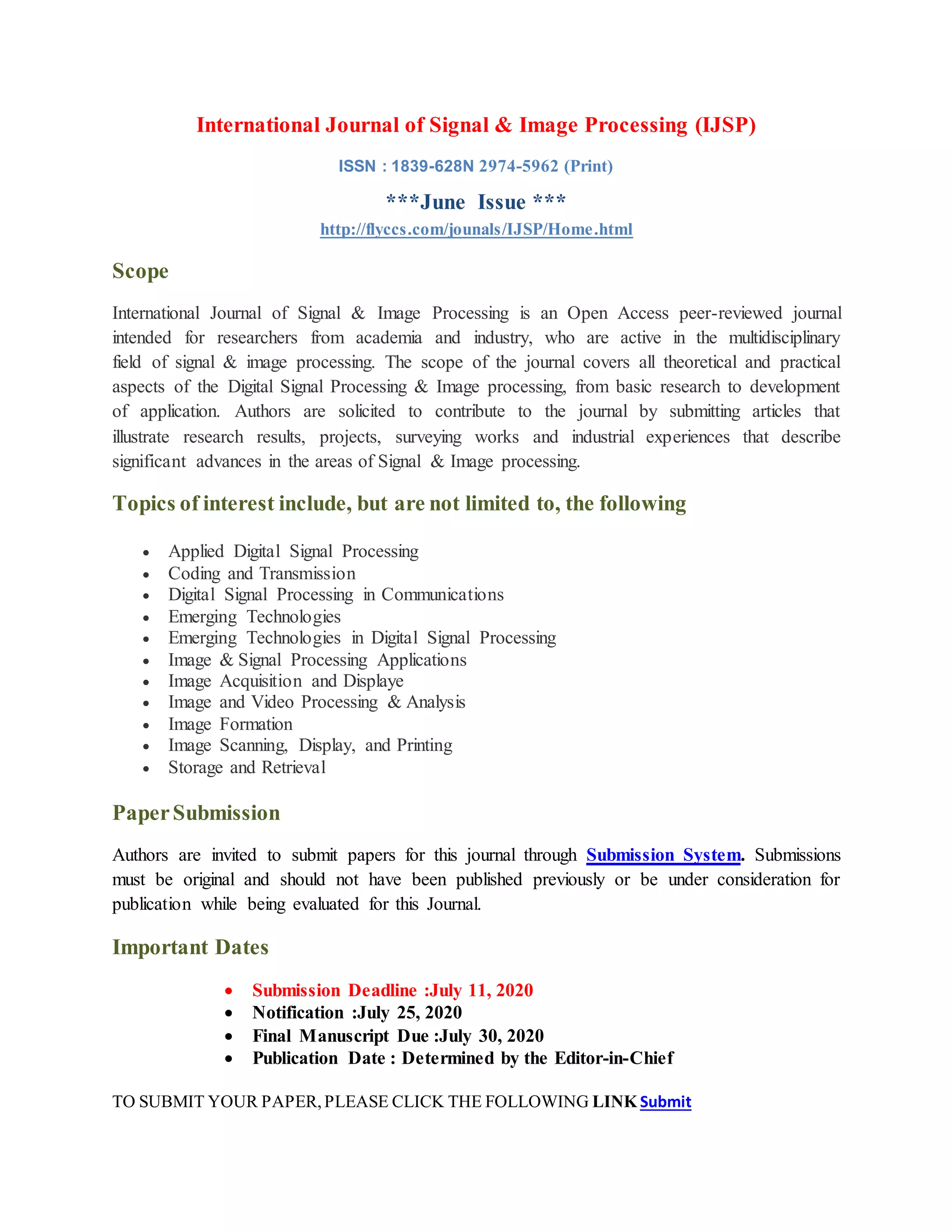International Journal of Signal & Image Processing (IJSP)
ISSN : 1839-628N 2974-5962 (Print)
***June Issue ***
http://flyccs.com/jounals/IJSP/Home.html
Scope
International Journal of Signal & Image Processing is an Open Access peer-reviewed journal
intended for researchers from academia and industry, who are active in the multidisciplinary
field of signal & image processing. The scope of the journal covers all theoretical and practical
aspects of the Digital Signal Processing & Image processing, from basic research to development
of application. Authors are solicited to contribute to the journal by submitting articles that
illustrate research results, projects, surveying works and industrial experiences that describe
significant advances in the areas of Signal & Image processing.
Topics of interest include, but are not limited to, the following
Applied Digital Signal Processing
Coding and Transmission
Digital Signal Processing in Communications
Emerging Technologies
Emerging Technologies in Digital Signal Processing
Image & Signal Processing Applications
Image Acquisition and Displaye
Image and Video Processing & Analysis
Image Formation
Image Scanning, Display, and Printing
Storage and Retrieval
PaperSubmission
Authors are invited to submit papers for this journal through Submission System. Submissions
must be original and should not have been published previously or be under consideration for
publication while being evaluated for this Journal.
Important Dates
Submission Deadline :July 11, 2020
Notification :July 25, 2020
Final Manuscript Due :July 30, 2020
Publication Date : Determined by the Editor-in-Chief
TO SUBMIT YOUR PAPER,PLEASE CLICK THE FOLLOWING LINK Submit