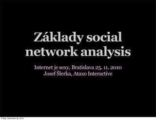 Základy social
network analysis
Internet je sexy, Bratislava 25. 11. 2010
Josef Šlerka, Ataxo Interactive
Friday, November 26, 2010
 