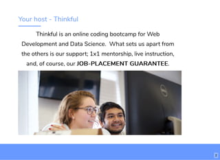 Your host - Thinkful
Thinkful is an online coding bootcamp for Web
Development and Data Science. What sets us apart from
the others is our support; 1x1 mentorship, live instruction,
and, of course, our JOB-PLACEMENT GUARANTEEJOB-PLACEMENT GUARANTEE.
2
 