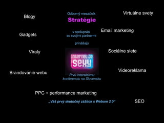 Odborný mesačník  Stratégie v spolupráci  so svojimi partnermi  prinášajú Prvú interaktívnu konferenciu na Slovensku „ Váš prvý skutočný zážitok s Webom 2.0“ Gadgets Viraly Virtuálne svety Blogy Brandovanie webu PPC + performance marketing Email marketing SEO Videoreklama Sociálne siete 