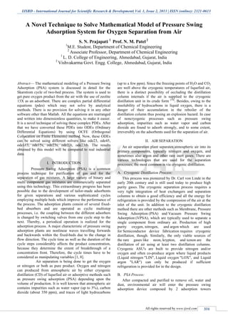 IJSRD - International Journal for Scientific Research & Development| Vol. 1, Issue 2, 2013 | ISSN (online): 2321-0613
All rights reserved by www.ijsrd.com 331
A Novel Technique to Solve Mathematical Model of Pressure Swing
Adsorption System for Oxygen Separation from Air
S. N. Prajapati 1
Prof. N. M. Patel2
1
M.E. Student, Department of Chemical Engineering
2
Associate Professor, Department of Chemical Engineering
1
L. D. College of Engineering, Ahmedabad, Gujarat, India
2
Vishvakarma Govt. Engg. College, Ahmedabad, Gujarat, India
Abstract— The mathematical modeling of a Pressure Swing
Adsorption (PSA) system is discussed in detail for the
Skarstrom cycle of two-bed process. The system is used to
get pure oxygen product from the air with the use of zeolite
13X as an adsorbent. There are complex partial differential
equations (pdes) which may not solve by analytical
methods. There is no provision for solving it in any other
software other than Matlab. All the equations are rearranged
and written into dimensionless quantities, to make it easier.
It is a novel technique of solving these complex PDEs. After
that we have converted these PDEs into ODEs (Ordinary
Differential Equations) by using OCFE (Orthogonal
Collocation on Finite Elements) method. Now, these ODEs
can be solved using different solvers like ode23, ode45,
ode113, ode15s, ode23s, ode23t, ode23tb. The results
obtained by this model will be compared to real industrial
data.
I. INTRODUCTION
Pressure Swing Adsorption (PSA) is a common
process technique for purification of gas and for the
separation of gas mixtures. A large variety of binary and
multi component gas mixtures are commercially separated
using this technology. This extraordinary progress has been
possible due to the development of tailor-made adsorbents
for given separations and various sophisticated cycles
employing multiple beds which improve the performance of
the process. The adsorption plants consist of several fixed-
bed absorbers and are operated as cyclic multistep
processes, i.e. the coupling between the different adsorbers
is changed by switching valves from one cycle step to the
next. Thereby, a periodical operation is realized for the
adsorption process. A major characteristic of pressure swing
adsorption plants are nonlinear waves travelling forwards
and backwards within the fixed-beds due to the change in
flow direction. The cycle time as well as the duration of the
cycle steps considerably affects the product concentration,
because they determine the extent of breakthrough of a
concentration front. Therefore, the cycle times have to be
considered as manipulating variables [1, 8].
Air separation is being done to get the oxygen
or nitrogen or both as pure product. Oxygen and nitrogen
can produced from atmospheric air by either cryogenic
distillation (CD) of liquefied air or adsorptive methods such
as pressure swing adsorption (PSA) depending upon the
volume of production. It is well known that atmospheric air
contains impurities such as water vapor (up to 3%), carbon
dioxide (about 350 ppm), and traces of light hydrocarbons
(up to a few ppm). Since the freezing points of H2O and CO2
are well above the cryogenic temperatures of liquefied air,
there is a distinct possibility of occluding the distillation
column internals if the air is supplied to the cryogenic
distillation unit in its crude form [10]
. Besides, owing to the
insolubility of hydrocarbons in liquid oxygen, there is a
danger of their accumulation in the reboiler of the
distillation column thus posing an explosion hazard. In case
of noncryogenic processes such as pressure swing
adsorption, impurities such as water vapor and carbon
dioxide are found to adsorb strongly, and to some extent,
irreversibly on the adsorbents used for the separation of air.
II. AIR SEPARATION
An air separation plant separates atmospheric air into its
primary components, typically nitrogen and oxygen, and
sometimes also argon and other rare inert gases. There are
various technologies that are used for the separation
processes; the most common is via cryogenic distillation.
Cryogenic Distillation Process:A.
This process was pioneered by Dr. Carl von Linde in the
early 20th century and is still used today to produce high
purity gases. The cryogenic separation process requires a
very tight integration of heat exchangers and separation
columns to obtain a good efficiency and all the energy for
refrigeration is provided by the compression of the air at the
inlet of the unit. In addition to the cryogenic distillation
method there are other methods such as Membrane, Pressure
Swing Adsorption (PSA) and Vacuum Pressure Swing
Adsorption (VPSA), which are typically used to separate a
single component from ordinary air. Production of high
purity oxygen, nitrogen, and argon which are used
for Semiconductor device fabrication requires cryogenic
distillation, though. Similarly, the only viable sources of
the rare gases like neon, krypton, and xenon are the
distillation of air using at least two distillation columns.
Cryogenic ASU's are built to provide nitrogen and/or
oxygen and often co-produce argon where liquid products
(Liquid nitrogen "LIN", Liquid oxygen "LOX", and Liquid
argon "LAR") can only be produced if sufficient
refrigeration is provided for in the design.
PSA Process:B.
After compacted and purified to remove oil, water and
dust, environmental air will enter the pressure swing
adsorption device composed by 2 adsorption towers
 