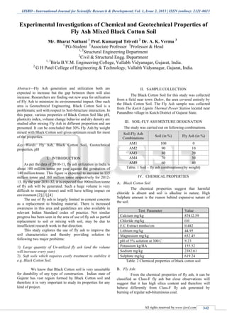 IJSRD - International Journal for Scientific Research & Development| Vol. 1, Issue 2, 2013 | ISSN (online): 2321-0613
All rights reserved by www.ijsrd.com 342
Experimental Investigations of Chemical and Geotechnical Properties of
Fly Ash Mixed Black Cotton Soil
Mr. Bharat Nathani 1
Prof. Kumarpal Trivedi 2
Dr. A. K. Verma 3
1
PG-Student 2
Associate Professor 3
Professor & Head
1, 3
Structural Engineering Department
2
Civil & Structural Engg. Department
1, 3
Birla B.V.M. Engineering College, Vallabh Vidyanagar, Gujarat, India.
2
G H Patel College of Engineering & Technology, Vallabh Vidyanagar, Gujarat, India.
Abstract—Fly Ash generation and utilization both are
expected to increase but the gap between them will also
increase. Researchers are finding out new area for utilization
of Fly Ash to minimize its environmental impact. One such
area is Geotechnical Engineering. Black Cotton Soil is a
problematic soil with respect to Soil-Structure interaction. In
this paper, various properties of Black Cotton Soil like pH,
plasticity index, volume change behavior and dry density are
studied after mixing Fly Ash in different proportion and are
presented. It can be concluded that 30% Fly Ash by weight
mixed with Black Cotton soil gives optimum result for most
of the properties.
Key Words: Fly Ash, Black Cotton Soil, Geotechnical
properties, pH
I. INTRODUCTION
As per the data of 2010-11, fly ash utilization in India is
about 100 million tonne per year against the generation of
140 million tonne. This figure is expected to increase to 115
million tonne and 160 million tonne respectively for 2012-
13. By the year 2031-32, it is expected that 900million tonne
of fly ash will be generated. Such a huge volume is very
difficult to manage (store) and will have telling impact on
environment.[2],[3],[4]
The use of fly ash is largely limited in cement concrete
as a replacement to binding material. There is increased
awareness in this area and guidelines are also available in
relevant Indian Standard codes of practice. Not similar
progress has been seen in the area of use of fly ash as partial
replacement to soil or mixing with soil, may be due to
insufficient research work in that direction.
This study explores the use of fly ash to improve the
soil characteristics and thereby providing solution to
following two major problems:
Large quantity of Un-utilized fly ash (and the volume1)
will increase every year)
Soft soils which requires costly treatment to stabilize it2)
e.g. Black Cotton Soil.
We know that Black Cotton soil is very unsuitable
for durability of any type of construction. Indian state of
Gujarat has vast region formed by Black Cotton soil and
therefore it is very important to study its properties for any
kind of project.
II. SAMPLE COLLECTION
The Black Cotton Soil for this study was collected
from a field near town Dakor, the area covered entirely by
the Black Cotton Soil. The Fly Ash sample was collected
from The Kutch Lignite Thermal Power Station located near
Panandhro village in Kutch District of Gujarat State.
III. SOIL-FLY ASH MIXTURE DESIGNATION
The study was carried out on following combinations.
Table. 1 Soil – fly ash combinations (by weight)
IV. CHEMICAL PROPERTIES
Black Cotton SoilA.
The chemical properties suggest that harmful
chloride is absent and soil is alkaline in nature. High
Sulphate amount is the reason behind expansive nature of
the soil.
Test Parameter Value
Calcium mg/kg 87412.59
Chloride mg/kg 0.0
E C Extract mmho/cm 0.482
Lithium mg/kg 44.95
Magnesium mg/kg 652.45
pH of 5% solution at 300 C 9.23
Potassium kg/HA 155.52
Sodium mg/kg 2382.61
Sulphate mg/kg 619.24
Table. 2 Chemical properties of black cotton soil
Fly Ash:B.
From the chemical properties of fly ash, it can be
classified as Class-F fly ash but close observations will
suggest that it has high silica content and therefore will
behave differently from Class-F fly ash generated by
burning of regular sub-bituminous coal.
Soil-Fly Ash
Combinations
Soil (in %) Fly Ash (in %)
AM1 100 0
AM2 90 10
AM3 80 20
AM4 70 30
AM5 60 40
 