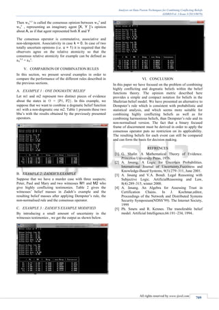 Analysis on Data Fusion Techniques for Combining Conflicting Beliefs
(IJSRD/Vol. 1/Issue 3/2013/0078)
All rights reserved by www.ijsrd.com
709
Then wA
x,y
is called the consensus opinion between wA
x
and
wA
y
, representing an imaginary agent [X, Y ]’s opinion
about A, as if that agent represented both X and Y
The consensus operator is commutative, associative and
non-idempotent. Associativity in case k = 0. In case of two
totally uncertain opinions (i.e. u = 1) it is required that the
observers agree on the relative atomicity so that the
consensus relative atomicity for example can be defined as
aA
x,y
= aA
x
.
V. COMPARISON OF COMBINATION RULES
In this section, we present several examples in order to
compare the performance of the different rules described in
the previous sections.
EXAMPLE 1 : ONE DOGMATIC BELIEFA.
Let m1 and m2 represent two distinct pieces of evidence
about the states in θ = {P1, P2}. In this example, we
suppose that we want to combine a dogmatic belief function
m1 with a non-dogmatic one m2. Table 1 presents these two
bba’s with the results obtained by the previously presented
operators.
EXAMPLE 2: ZADEH’S EXAMPLEB.
Suppose that we have a murder case with three suspects;
Peter, Paul and Mary and two witnesses M1 and M2 who
give highly conflicting testimonies. Table 2 gives the
witnesses’ belief masses in Zadeh’s example and the
resulting belief masses after applying Dempster’s rule, the
non-normalised rule and the consensus operator.
EXAMPLE 3 : ZADEH’S EXAMPLE MODIFIEDC.
By introducing a small amount of uncertainty in the
witnesses testimonies , we get the output as shown below.
VI. CONCLUSION
In this paper we have focused on the problem of combining
highly conflicting and dogmatic beliefs within the belief
functions theory. The opinion metric described here
provides a simple and compact notation for beliefs in the
Shaferian belief model. We have presented an alternative to
Dempster’s rule which is consistent with probabilistic and
statistical analysis, and which seems more suitable for
combining highly conflicting beliefs as well as for
combining harmonious beliefs, than Dempster’s rule and its
non-normalised version. The fact that a binary focused
frame of discernment must be derived in order to apply the
consensus operator puts no restriction on its applicability.
The resulting beliefs for each event can still be compared
and can form the basis for decision making.
REFRENCES
[1] G. Shafer. A Mathematical Theory of Evidence.
Princeton University Press, 1976.
[2] A. Jøsang. A Logic for Uncertain Probabilities.
International Journal of Uncertainty,Fuzziness and
Knowledge-Based Systems, 9(3):279–311, June 2001.
[3] A. Jøsang and V.A. Bondi. Legal Reasoning with
Subjective Logic. ArtificialReasoning and Law,
8(4):289–315, winter 2000.
[4] A. Jøsang. An Algebra for Assessing Trust in
Certification Chains. In J. Kochmar,editor,
Proceedings of the Network and Distributed Systems
Security Symposium(NDSS’99). The Internet Society,
1999
[5] Ph. Smets and R. Kennes. The transferable belief
model. Artificial Intelligence,66:191–234, 1994..
 