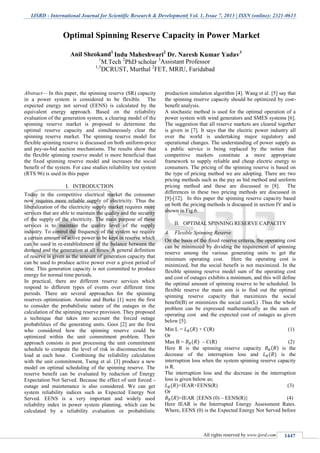 IJSRD - International Journal for Scientific Research & Development| Vol. 1, Issue 7, 2013 | ISSN (online): 2321-0613
All rights reserved by www.ijsrd.com 1447
Abstract— In this paper, the spinning reserve (SR) capacity
in a power system is considered to be flexible. The
expected energy not served (EENS) is calculated by the
equivalent energy approach. Based on the reliability
evaluation of the generation system, a clearing model of the
spinning reserve market is proposed to determine the
optimal reserve capacity and simultaneously clear the
spinning reserve market. The spinning reserve model for
flexible spinning reserve is discussed on both uniform-price
and pay-as-bid auction mechanisms. The results show that
the flexible spinning reserve model is more beneficial than
the fixed spinning reserve model and increases the social
benefit of the system. For case studies reliability test system
(RTS 96) is used in this paper
I. INTRODUCTION
Today in the competitive electrical market the consumer
now requires more reliable supply of electricity. Thus the
liberalization of the electricity supply market requires more
services that are able to maintain the quality and the security
of the supply of the electricity. The main purpose of these
services is to maintain the quality level of the supply
industry. To control the frequency of the system we require
a certain amount of active power to be kept in reserve which
can be used in re-establishment of the balance between the
demand and the generation at all times. A general definition
of reserve is given as the amount of generation capacity that
can be used to produce active power over a given period of
time. This generation capacity is not committed to produce
energy for normal time periods.
In practical, there are different reserve services which
respond to different types of events over different time
periods. There are several approaches for the spinning
reserves optimization. Anstine and Burke [1] were the first
to consider the probabilistic nature of the outages in the
calculation of the spinning reserve provision. They proposed
a technique that takes into account the forced outage
probabilities of the generating units. Gooi [2] are the first
who considered how the spinning reserve could be
optimized within the unit commitment problem. Their
approach consists in post processing the unit commitment
schedule to compute the level of risk in disconnection the
load at each hour. Combining the reliability calculation
with the unit commitment, Tseng et al. [3] produce a new
model on optimal scheduling of the spinning reserve. The
reserve benefit can be evaluated by reduction of Energy
Expectation Not Served. Because the effect of unit forced -
outage and maintenance is also considered. We can get
system reliability indices such as Expected Energy Not
Served. EENS is a very important and widely used
reliability index in power system planning, which can be
calculated by a reliability evaluation or probabilistic
production simulation algorithm [4]. Wang et al. [5] say that
the spinning reserve capacity should be optimized by cost-
benefit analysis.
A stochastic method is used for the optimal operation of a
power system with wind generators and SMES systems [6].
The suggestion that all reserve markets are cleared together
is given in [7]. It says that the electric power industry all
over the world is undertaking major regulatory and
operational changes. The understanding of power supply as
a public service is being replaced by the notion that
competitive markets constitute a more appropriate
framework to supply reliable and cheap electric energy to
consumers. The pricing of the spinning reserve is based on
the type of pricing method we are adopting. There are two
pricing methods such as the pay as bid method and uniform
pricing method and these are discussed in [8]. The
differences in these two pricing methods are discussed in
[9]-[12]. In this paper the spinning reserve capacity based
on both the pricing methods is discussed in section IV and is
shown in Fig.6.
II. OPTIMAL SPINNING RESERVE CAPACITY
A. Flexible Spinning Reserve
On the basis of the fixed reserve criteria, the operating cost
can be minimized by dividing the requirement of spinning
reserve among the various generating units to get the
minimum operating cost. Here the operating cost is
minimized, but the social benefit is not maximized. In the
flexible spinning reserve model sum of the operating cost
and cost of outages exhibits a minimum, and this will define
the optimal amount of spinning reserve to be scheduled. In
flexible reserve the main aim is to find out the optimal
spinning reserve capacity that maximizes the social
benefit(B) or minimizes the social cost(L) .Thus the whole
problem can be expressed mathematically as the sum of
operating cost and the expected cost of outages as given
below [5].
Min L = + C(R) (1)
Or
Max B = – C(R) (2)
Here R is the spinning reserve capacity is the
decrease of the interruption loss and is the
interruption loss when the system spinning reserve capacity
is R.
The interruption loss and the decrease in the interruption
loss is given below as;
=IEAR×EENS(R) (3)
Or
=IEAR {EENS (0) – EENS(R)} (4)
Here IEAR is the Interrupted Energy Assessment Rates.
Where, EENS (0) is the Expected Energy Not Served before
Optimal Spinning Reserve Capacity in Power Market
Anil Sheokand1
Indu Maheshwari2
Dr. Naresh Kumar Yadav3
1
M.Tech 2
PhD scholar 3
Assistant Professor
1,3
DCRUST, Murthal 2
FET, MRIU, Faridabad
 