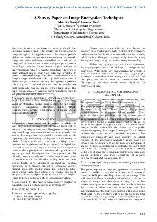 IJSRD - International Journal for Scientific Research & Development| Vol. 1, Issue 9, 2013 | ISSN (online): 2321-0613
All rights reserved by www.ijsrd.com 1783
A Survey Paper on Image Encryption Techniques
Monika Gunjal1
Jasmine Jha2
1
M. E. Student 2
Assistant Professor
1
Department of Computer Engineering
2
Department of Information Technology
1, 2
L. J. Engg College, Ahmedabad, Gujarat, India
Abstract—Security is an important issue in digital data
transmission and storage. The security can be provided by
image encryption. Encryption is one of the ways to provide
high security when images are transmitted over the network.
Image encryption techniques scrambled the pixels of the
image and decrease the correlation among the pixels, so that
we will get lower correlation among the pixel and get the
encrypted image which is hard to understand. There are so
many different image encryption techniques available to
protect confidential image data from unauthorized access.
Image encryption techniques which provide transmission of
digital images in more secure way. Encryptions algorithms
that are good for textual data may not be suitable for
multimedia data because images contain large data. This
paper present survey of various encryption methods with its
advantages and disadvantages.
Key words: Image, Encryption, Decryption, cryptography,
Public key, Private key, facial-blurring, pixel, shuffling,
visual cryptography, medical images, AES, Shifted Image,
Entropy, correlation, Blowfish, DES, RGB,,
Rearrangement,, sorting, pixel intensity, swapping, Digital
Signature, RSA, SRNN.
I. INTRODUCTION
Information is transmitted over the internet in which it is
very easy to disclose important information from theft so
encryption techniques were used. Encryption techniques are
very useful to protect secret information from unauthorized
access. The image data have special properties such as bulk
capability, high redundancy and high correlation among the
pixels. Encryption is the process of applying special
mathematical algorithms and keys to transform digital data
into cipher code before they are transmitted and decryption
involves the application of mathematical algorithms and
keys to get back the original data from cipher code [10]
.Mostly images are vastly used in today's world to represent
information in various domains varying from corporate
world, health care, document organization, military
operations etc [1].Image encryption techniques convert
original image into another image that is hard to detect
called cipher image. Decryption is the reverse process of
encryption in which cipher image is converted into original
image by providing the key which is used in encryption.
Cryptography[11]: The many schemes used for enciphering
constitute the area of study known as cryptography.
Types of Cryptography [11]:
There are two main types of cryptography:
1) Secret key cryptography
2) Public key cryptography
Secret key cryptography is also known as
symmetric key cryptography. With this type of cryptography,
both the sender and the receiver know the same secret code,
called the key. Messages are encrypted by the sender using
the key and decrypted by the receiver using the same key.
Public key cryptography, also called asymmetric
key cryptography, uses a pair of keys for encryption and
decryption. With public key cryptography, keys work in
pairs of matched public and private keys. Cryptography
technique is used when secret message are transferred from
one party to another over a communication line.
Cryptography technique needs some algorithm for
encryption of data.
II. TECHNIQUES FOR ENCRYPTION AND
DECRYPTION
Practical Approach on Image Encryption andA.
Decryption Technique Using Matrix Transformation
This paper presented an Image Encryption and Decryption
Technique Using Matrix Transformation. The proposed
scheme is useful for encryption of large amounts of data,
such as digital images. First, we use discrete cosine
transformation to get a blocked image. Second, a pair of
keys is given by using matrix transformation. Third, the
image is encrypted using private key in its transformation
domain. At the receiver side, the receiver uses the public
key for decrypting the encrypted messages. This technique
satisfies the characters of convenient realization, less
computation complexity and good security. The salient
features of the proposed asymmetric image encryption
scheme can be summarized as: (a) Lossless encryption of
image. (b) Less computational complexity. (c) Convenient
realization.(d) Choosing a suitable size of matrix according
to the size of image.(e) Encryption/decryption scheme uses
integer arithmetic and logic operations. It requires
minimized computational resources [5] .
A cryptographic image encryption technique for facial-B.
blurring of images
This paper proposes an image encryption technique that will
make it possible for selected facial area to be encrypted
based on RGB pixel shuffling of an m*n size image. This
will make it difficult for off-the-shelf software to restore the
encrypted image and also make it easy for the law
enforcement agencies to reconstruct the face back in case
the picture or video is related to an abuse case. The
implementation of the encryption method will be done using
MATLAB. At the end, there will be no change in the total
size of the image during encryption and decryption process.
In this method, the facial selected portion of the image used
 