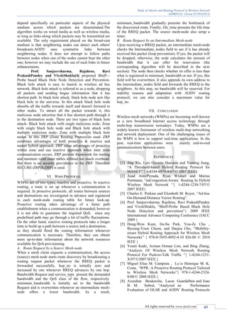 Study of Attacks and Routing Protocol in Wireless Network
(IJSRD/Vol. 2/Issue 07/2014/015)
All rights reserved by www.ijsrd.com 63
depend specifically on particular aspects of the physical
medium across which packets are disseminated.The
algorithm works on wired media as well as wireless media,
as long as links along which packets may be transmitted are
available. The only requirement placed on the broad-cast
medium is that neighboring nodes can detect each others'
broadcasts.AODV uses symmetric links between
neighboring nodes. It does not attempt to follow paths
between nodes when one of the nodes cannot hear the other
one; however we may include the use of such links in future
enhancements.
Prof. Sanjeevsharma, Rajshree, Ravi
PrakashPandey and VivekShukla[4] proposed Bluff—
Probe based Black Hole Node Detection and Prevention.
Black hole attack is easy to launch in wireless ad hoc
network. Black hole attack is referred to as a node, dropping
all packets and sending bogus information that it has
shortest path. In black hole attack, black hole node acts like
black hole in the universe. In this attack black hole node
absorbs all the traffic towards itself and doesn't forward to
other nodes. To attract all the packet towards it, this
malicious node advertise that it has shortest path through it
to the destination node. There are two types of black hole
attack- Black hole attack with single malicious node- Zone
with single black hole node and Black hole attack with
multiple malicious node- Zone with multiple black hole
nodes. In this ZRP (Zone Routing Protocol)is used. ZRP
combines advantages of both proactive & reactive and
makes hybrid approach. ZRP takes advantages of proactive
within zone and use reactive approach when inter zone
communication occurs. ZRP provide framework for routing
and maintain valid route tables without too much overhead.
But there is no security providence in the ZRP. Therefore
SECURE-ZRP(S-ZRP) is used.
VI. WMN PROTOCOL
WMNs are of two types, reactive and proactive. In reactive
routing, a route is set up whenever a communication is
required. In proactive protocols, all routes between sources
and destinations are investigated in advance and registered
in each mesh-node routing table for future look-up.
Proactive routing takes advantage of a faster path
establishment when a communication is demanded; however
it is not able to guarantee the required QoS, since any
predefined path may go through a lot of traffic fluctuations.
On the other hand, reactive routing protocols take a longer
time to build up a path between a source and a destination,
as they should flood the routing information whenever
communication is necessary. Therefore, they can obtain
more up-to-date information about the network resources
available for QoS provisioning.
A. Route Request by a Source Mesh-node
When a mesh client requests a communication, the access
(source) mesh node starts route discovery by broadcasting a
routing request packet whenever the RREQ packet is
forwarded successfully. hop_no is initially zero and
increased by one whenever RREQ advances by one hop.
Bandwidth Request and service_type present the demanded
bandwidth and the QoS class of the flow, respectively.
minimum_bandwidth is initially set to the bandwidth
Request and is overwritten whenever an intermediate mesh-
node offers a lower bandwidth. As a result,
minimum_bandwidth gradually presents the bottleneck of
the discovered route. Finally, life_time presents the life time
of the RREQ packet. The source mesh-node also setup a
timer.
B. Route Request by an Intermediate Mesh-node
Upon receiving a RREQ packet, an intermediate mesh-node
checks the Intermediate_nodes field to see if it has already
received this packet (loop prevention). If yes, the packet will
be dropped; otherwise, the node calculates the amount of
bandwidth that it can offer for reservation (the
corresponding algorithm will be described in the next
section). The node then checks whether its offer is less than
what is registered in minimum_bandwidth or not. If yes, this
field will be overwritten. It also appends its own address to
the intermediate_nodes field and forwards the RREQ to the
neighbors. At this step, no bandwidth will be reserved. For
stability reasons and adaptation with AODV routing
protocol, we can also consider a maximum value for
hop_no.
VII. CONCLUSION
Wireless mesh networks (WMNs) are becoming well-known
as a new broadband Internet access technology through
multi-hop transmission nowadays. Today, WMNs are a
widely known forerunner of wireless multi-hop networking
and network deployment. One of the challenging issues of
the WMN is how to support real-time applications. In the
past, real-time applications were mainly end-to-end
communications between users.
REFERENCES
[1] Jing Xie, Luis Gironés Quesada and Yuming Jiang,
“A Threshold-based Hybrid Routing Protocol for
MANET” { 1-4244-0979-9/07/© 2007 IEEE}
[2] Asad AmirPirzada, Ryan Wishart and Marius
Portmann, “anCongestion-Aware Routing In Hybrid
Wireless Mesh Network “{ 1-4244-1230-7/07/©
2007 IEEE}
[3] Charles E. Perkins and Elizabeth M. Royer, “Ad-hoc
On-Demand Distance Vector Routing”.
[4] Prof. Sanjeevsharma, Rajshree, Ravi PrakashPandey
and VivekShukla, “Bluff-Probe Based Black Hole
Node Detection and prevention”{ 2009 IEEE
International Advance Computing Conference (IACC
2009 }
[5] Dong-Won Kum, Jin-Su Park, You-Ze Cho ,
Byoung-Yoon Cheon, and Daejea Cho, “Mobility-
aware Hybrid Routing Approach for Wireless Mesh
Networks” { 978-0-7695-4092-4/10 $26.00 © 2010
IEEE }
[6] Youiti Kado, Azman Osman Lim, and Bing Zhang,
“Analysis Of Wireless Mesh Network Routing
Protocol For Push-to-Talk Traffic “{ 1-4244-1251-
X/07/©2007 IEEE.}
[7] Miguel Elias M. Campista , Lu´ıs Henrique M. K.
Costa, “WPR: A Proactive Routing Protocol Tailored
to Wireless Mesh Networks”{ 978-1-4244-2324-
8/08/© 2008 IEEE.}
[8] Azzedine Boukerche, Lucas Guardalben and Joao
B. M. Sobral, “Analyzed an Performance
Evaluation of OLSR and AODV Routing Protocols
 