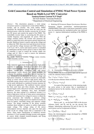 IJSRD - International Journal for Scientific Research & Development| Vol. 2, Issue 07, 2014 | ISSN (online): 2321-0613
All rights reserved by www.ijsrd.com 83
Grid‐Connection Control and Simulation of PMSG Wind Power System
Based on Multi‐Level NPC Converter
Sandeep Kumar Gautam1 K P Singh2
1
M.Tech Student 2
Associate Professor
1,2
Department of Electrical Engineering
Abstract— This dissertation proposes a wind energy
conversion system is composed of a wind turbine PMSG, a
rectifier, and an inverter. The wind turbine PMSG
transforms the mechanical power from the wind into the
electrical power, while the rectifier converts the AC power
into DC power and controls the speed of the PMSG. The
controllable inverter helps in converting the DC power to
variable frequency and magnitude AC power. With the
voltage oriented control, the inverter also possesses the
ability to control the active and reactive powers injected into
the grid. Multilevel inerter is used to step up the voltage and
to reduce the THD. Here nine level and eleven level inverter
are used and the voltage increases and THD reduces from
12.87 % to 7.46 %. Active and reactive power is controlled
dc stabilization and the reactive power is near to unity Here
PI controller is used to control the inverter output rms
voltage and LC filter is used to remove the harmonics
available in the system.
Key words: Multilevel inverter, Voltage source inverter,
matlab Simulink, rectifier
I. INTRODUCTION
Many industrial applications have begun to use high power
apparatus in recent year. Medium power motor drives and
utilities require medium voltage and higher power level. In a
medium voltage grid, connecting only one power
semiconductor switch directly will create problem. To
overcome this problem, a multi level inverter topology has
been introduced as an alternative in medium voltage and
high power situations. A multilevel inverter use renewable
energy as source and can achieve high power rating. So,
renewable energy sources such as solar, fuel cells and wind
can be easily interfaced to a multilevel inverter structure for
a high power application. The multilevel inverter concept
has been used since past three decades. The multilevel
inverter begins with a three-level inverter. Thereafter, many
multilevel inverter topologies have been developed.
However, the main concept of a multilevel inverter is to
achieve high power with use of many power semiconductor
switches and numerous low voltage dc sources to obtain the
power conversion that lookalike a staircase voltage
waveform. The dc voltage sources for multilevel inverter are
given by battery, renewable energy and capacitor voltage
sources. The proper switching of the power switches
combines these multiple dc sources to achieve high power
output voltage. The voltage rating of the power
semiconductor devices depends only upon the total peak
value of the dc voltage source that is connected to the
device. Three major classification of multilevel inverter
structures [1-3] are cascaded H-bridge inverter with separate
dc source, diode clamped (neutral-clamped), and flying
capacitor (capacitor clamped).
A. Modeling Of Permanent Magnet Synchronous Machines
Permanent magnet synchronous machines/generators
(PMSM/PMSG) direct-drive wind power generation system
term for transforming the mechanical power into electrical
power. A rigorous mathematical modeling of the PMSG is
the
Fig. 1: Cross-section view of the PMSM
II. POWER AND TORQUE ANALYSIS OF A PMSM
For any PMSM, the electrical power input can be expressed
in the abc reference frame as follows:
𝑃𝑎𝑏𝑐 = 𝑣 𝑎𝑠 𝑖 𝑎𝑠 + 𝑣 𝑏𝑠 𝑖 𝑏𝑠 + 𝑣𝑐𝑠 𝑖 𝑐𝑠 (1)
or in the dq-axes reference frame as follows:
𝑃𝑑𝑞 =
3
2
(𝑣 𝑑𝑠 𝑖 𝑑𝑠 + 𝑣𝑞𝑠 𝑖 𝑞𝑠) (2)
As a part of the input power, in the motoring mode,
the active power is the power that is transformed to
mechanical power by the machine, which can be expressed
as follows:
𝑃𝑒𝑚 =
3
2
(𝑒 𝑑 𝑖 𝑑𝑠 + 𝑒 𝑞 𝑖 𝑞𝑠) (3)
Where 𝑒 𝑞 = 𝑤𝑒 𝐿 𝑑 𝑖 𝑑𝑠 + 𝑤𝑒∅ 𝑟 = 𝑤𝑒∅ 𝑑 (4)
𝑒 𝑑 = −𝑤𝑒 𝐿 𝑞 𝑖 𝑞𝑠 = −𝑤𝑒∅ 𝑞 (5)
Here,𝑒 𝑑 and 𝑒 𝑞 , are the back EMFs in the dq-axes
reference frame, and ∅ 𝑑 and ∅ 𝑞 are the dq-axes flux
linkages. Substituting expressions (4) and (5) into (3), the
active power can be re-expressed as follows:
𝑃𝑒𝑚 =
3
2
𝑤𝑒(∅ 𝑑 𝑖 𝑞𝑠 − ∅ 𝑞 𝑖 𝑑𝑠) (5)
Hence, the electromagnetic torque developed by a PMSM
can be deduced as follows:
𝑇𝑒 =
𝑃𝑒𝑚
𝑤 𝑒
𝑝
2
=
3
2
(
𝑝
2
) (∅ 𝑑 𝑖 𝑞𝑠 − ∅ 𝑞 𝑖 𝑑𝑠) (6)
 