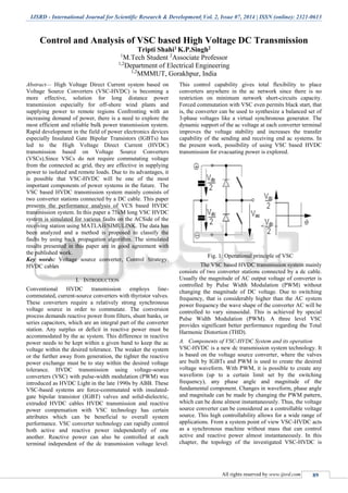 IJSRD - International Journal for Scientific Research & Development| Vol. 2, Issue 07, 2014 | ISSN (online): 2321-0613
All rights reserved by www.ijsrd.com 89
Control and Analysis of VSC based High Voltage DC Transmission
Tripti Shahi1 K.P.Singh2
1
M.Tech Student 2
Associate Professor
1,2
Department of Electrical Engineering
1,2
MMMUT, Gorakhpur, India
Abstract— High Voltage Direct Current system based on
Voltage Source Converters (VSC-HVDC) is becoming a
more effective, solution for long distance power
transmission especially for off-shore wind plants and
supplying power to remote regions Confronting with an
increasing demand of power, there is a need to explore the
most efficient and reliable bulk power transmission system.
Rapid development in the field of power electronics devices
especially Insulated Gate Bipolar Transistors (IGBTs) has
led to the High Voltage Direct Current (HVDC)
transmission based on Voltage Source Converters
(VSCs).Since VSCs do not require commutating voltage
from the connected ac grid, they are effective in supplying
power to isolated and remote loads. Due to its advantages, it
is possible that VSC-HVDC will be one of the most
important components of power systems in the future. The
VSC based HVDC transmission system mainly consists of
two converter stations connected by a DC cable. This paper
presents the performance analysis of VCS based HVDC
transmission system. In this paper a 75kM long VSC HVDC
system is simulated for various faults on the ACSide of the
receiving station using MATLAB/SIMULINK. The data has
been analyzed and a method is proposed to classify the
faults by using back propagation algorithm. The simulated
results presented in this paper are in good agreement with
the published work.
Key words: Voltage source converter, Control Strategy,
HVDC cables
I. INTRODUCTION
Conventional HVDC transmission employs line-
commutated, current-source converters with thyristor valves.
These converters require a relatively strong synchronous
voltage source in order to commutate. The conversion
process demands reactive power from filters, shunt banks, or
series capacitors, which are an integral part of the converter
station. Any surplus or deficit in reactive power must be
accommodated by the ac system. This difference in reactive
power needs to be kept within a given band to keep the ac
voltage within the desired tolerance. The weaker the system
or the further away from generation, the tighter the reactive
power exchange must be to stay within the desired voltage
tolerance. HVDC transmission using voltage-source
converters (VSC) with pulse-width modulation (PWM) was
introduced as HVDC Light in the late 1990s by ABB. These
VSC-based systems are force-commutated with insulated-
gate bipolar transistor (IGBT) valves and solid-dielectric,
extruded HVDC cables HVDC transmission and reactive
power compensation with VSC technology has certain
attributes which can be beneficial to overall system
performance. VSC converter technology can rapidly control
both active and reactive power independently of one
another. Reactive power can also be controlled at each
terminal independent of the dc transmission voltage level.
This control capability gives total flexibility to place
converters anywhere in the ac network since there is no
restriction on minimum network short-circuits capacity.
Forced commutation with VSC even permits black start, that
is, the converter can be used to synthesize a balanced set of
3-phase voltages like a virtual synchronous generator. The
dynamic support of the ac voltage at each converter terminal
improves the voltage stability and increases the transfer
capability of the sending and receiving end ac systems. In
the present work, possibility of using VSC based HVDC
transmission for evacuating power is explored.
Fig. 1: Operational principle of VSC
The VSC based HVDC transmission system mainly
consists of two converter stations connected by a dc cable.
Usually the magnitude of AC output voltage of converter is
controlled by Pulse Width Modulation (PWM) without
changing the magnitude of DC voltage. Due to switching
frequency, that is considerably higher than the AC system
power frequency the wave shape of the converter AC will be
controlled to vary sinusoidal. This is achieved by special
Pulse Width Modulation (PWM). A three level VSC
provides significant better performance regarding the Total
Harmonic Distortion (THD).
A. Components of VSC-HVDC System and its operation
VSC-HVDC is a new dc transmission system technology. It
is based on the voltage source converter, where the valves
are built by IGBTs and PWM is used to create the desired
voltage waveform. With PWM, it is possible to create any
waveform (up to a certain limit set by the switching
frequency), any phase angle and magnitude of the
fundamental component. Changes in waveform, phase angle
and magnitude can be made by changing the PWM pattern,
which can be done almost instantaneously. Thus, the voltage
source converter can be considered as a controllable voltage
source. This high controllability allows for a wide range of
applications. From a system point of view VSC-HVDC acts
as a synchronous machine without mass that can control
active and reactive power almost instantaneously. In this
chapter, the topology of the investigated VSC-HVDC is
 