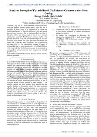 IJSRD - International Journal for Scientific Research & Development| Vol. 2, Issue 07, 2014 | ISSN (online): 2321-0613
All rights reserved by www.ijsrd.com 280
Study on Strength of Fly Ash Based GeoPolymer Concrete under Heat
Curing
Bagwan Mustafa1
Shaik Abdulla2
1
P.G. Student 2
Lecturer
1,2
Department of Civil Engineering
1,2
Khaja Bandanawaz College of engineering, Gulbarga, Karnataka.
Abstract— fly ash is a noncombustible material obtained
from the various thermal power plants. Since fly ash is
available in large scale, it is disposed of in rivers and
landfills and ponds by thermal industries which are posing
danger to environment. Due to high pozzolanic activity of
fly ash, efforts are being made to use it as a cement
replacement material. GeoPolymer concrete makes 100
percent utilization of fly ash in concrete along with alkaline
solutions, as a binder. The cube specimens and beams are
casted for 2% and 4% super plasticizers and alkaline to fly
ash ratio of 0.35. The compressive strength of cubes is
compared to that of conventional cubes at 7, 14 and 28 days
.it is observed that GeoPolymer concrete is economical as
compared to normal concrete from compressive strength
point of view.
Key words: GeoPolymer concrete, fly ash, sodium silicate,
sodium hydroxide
I. INTRODUCTION
In normal concrete cement is used for hydration process to
takes place to form binders mainly silicates and aluminates
and for gel component to bond the aggregates each other,
hydration process is activated by the reaction between
cement with water which gives rise to binders. So, to invent
alternate concrete, it should form binders in anyway without
the use of cement. This gave rise to the invention of
GeoPolymer concrete. There are two main constituents of
GeoPolymer, namely the source materials and the alkaline
liquids. GeoPolymer concrete is made by using 100 % of fly
ash instead of cement. In GeoPolymer concrete fly ash is
activated using alkaline solution to form binders . The
alkaline liquids are from soluble alkali metals that are
usually Sodium or Potassium based. The most common
alkaline liquid used in geopolymerization is a combination
of sodium hydroxide (NaOH) or potassium hydroxide
(KOH) and sodium silicate or potassium silicate. The
complete geopolymerization process yields a Si-O-Al-O
bonds in an amorphous form.
II. NEED OF THE STUDY
The fact that production of cement leads to the pollution of
environment is a well-known fact to civil engineers and
environmentalists. The mass production of cement is posing
environmental hazard on one hand and unrestricted
depletion of natural resources on the other hand. It is
estimated that production of Each ton of Portland cement
production results in loading about one ton of CO2 into the
environment. To meet the infrastructure demand in real
estate and commercial industry, there is no way to stop the
cement production for more concrete. In order to overcome
this difficulty, a new decade concrete called as GeoPolymer
concrete is used in combination with admixture such as
super plasticizers.
III. OBJECTIVES OF THE STUDY
 To study the effect of super plasticizer on strength
of GeoPolymer concrete at variable percentages
such as 2% and 4%.
 To conduct the experiment to determine the
compressive strength of M 25 grade concrete and
8M,12Mand 16M GeoPolymer concrete at 7,14
and 28 days.
 To determine ultimate loading capacity of
8M,12Mand16M GeoPolymer concrete beams at
28 days
IV. EXPERIMENTAL ANALYSIS
The present investigation involves 100% replacement of
cement by fly ash (ASTM type class F) of low calcium
content. The super plasticizer incorporated is SP430 in 2%
and 4% proportion, to increase the workability of
GeoPolymer concrete as it is very cohesive in nature, due to
mixture of alkaline solution consisting of sodium silicate
(Na2SiO3) and sodium hydroxide (NaOH) .The ratio of
sodium silicate solution to sodium hydroxide solution is
kept as 2.5.The ratio of alkaline solution to the fly ash is
maintained to 0.35 only. To examine the compressive
strength ,sodium hydroxide solutions of varying molarities
are prepared i.e. 8M,12M and 16M for instance, sodium
hydroxide solution with a concentration of 8M consists of
8x40=320grams of sodium hydroxide solids (in pellet form)
per liter of the solution, where 40 is the molecular weight of
sodium hydroxide. The mass of sodium hydroxide solids
was measured as 262grams per Kg of sodium hydroxide
solution of 8 molar concentrations. Similarly the mass of
sodium hydroxide solids per Kg of the solution for other
concentration was measured as 12 molar : 361 grams, 16
molar: 444 grams. note that the mass of sodium hydroxide
solids was only a fraction and water was the major
component .for conventional specimens of M25 grade
concrete the proportion was (1:2.20:3.90) . Among the
materials to be used, locally available river sand was used
and normal coarse aggregates of 12mm and 20mm down
size were used for concrete mix.
A. Mixing and Curing Of Geopolymer Concrete
In the laboratory, the fly ash and the aggregates were first
mixed together in dry state. The alkaline solution consisting
of sodium silicate and sodium hydroxide solution were
mixed 1 day prior to casting. The alkaline liquid was mixed
with the super plasticizer and the extra water, if any. The
liquid component of the mixture was then added to the dry
materials and the mixing continued usually for another 10 -
15 minutes. The fresh concrete could be handled up to 120
minutes without any sign of setting and without any
degradation in the compressive strength. The concrete mix
 