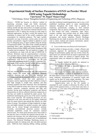 IJSRD - International Journal for Scientific Research & Development| Vol. 2, Issue 07, 2014 | ISSN (online): 2321-0613
All rights reserved by www.ijsrd.com 122
Experimental Study of Surface Parameters of EN31 on Powder Mixed
EDM using Taguchi Methodology
Vipin Kumar1
Mr. Rajpal2
Manjeet Singh3
1,3
GGS Kharar, Mohali 2
Ramgahria Institute of Engineering and Technology (PTU), Phagwara
Abstract— PEDM has become an effective method of
machining extremely tough and brittle electrically
conductive materials. It is widely used in the process of
making moulds and dies and sections of complex geometry
and intricate shapes. The work piece material selected in this
experiment is EN 31 taking into account its wide usage in
industrial applications. In today’s world 304 stainless steel
contributes to almost half of the world’s production and
consumption for industrial purposes. The input variable
parameters are type of powder, current, pulse on time and
powder concentration. Taguchi method is applied to create
an L18 orthogonal array of input variables using the Design
of Experiments (DOE). The effect of the variable parameters
mentioned above upon machining characteristics such as
Material Removal Rate (MRR) and Surface Roughness (SR)
is studied and investigated. The tool material is copper. All
the calculations are made with the help of MINITAB 16
software. Dielectric used for experimentation is kerosene.
Two powders silicon carbide and boron carbide of 70 mesh
is used. Most influence factor for MRR observed is powder
concentration with 49.12 % contribution. For SR peak
current with contribution of 43.4 % plays a n important role.
Key words: EDM machine, Boron Carbide, Silicon carbide ,
MRR , Surface Roughness, Taguchi methodology
I. INTRODUCTION
The new concept of manufacturing uses non-conventional
energy sources like sound, light, mechanical, chemical,
electrical, electrons and ions. With the industrial and
technological growth, development of harder and difficult to
machine materials, which find wide application in
aerospace, nuclear engineering and other industries owing to
their high strength to weight ratio, hardness and heat
resistance qualities has been witnessed. New developments
in the field of material science have led to new engineering
metallic materials, composite materials and high tech
ceramics having good mechanical properties and thermal
characteristics as well as sufficient electrical conductivity so
that they can readily be machined by spark erosion. Non-
traditional machining has grown out of the need to machine
these exotic materials. The machining processes are non-
traditional in the sense that they do not employ traditional
tools for metal removal and instead they directly use other
forms of energy. The problems of high complexity in shape,
size and higher demand for product accuracy and surface
finish can be solved through non-traditional methods.
Currently, non-traditional processes possess virtually
unlimited capabilities except for volumetric material
removal rates, for which great advances have been made in
the past few years to increase the material removal rates. As
removal rate increases, the cost effectiveness of operations
also increase, stimulating ever greater uses of nontraditional
process. The Electrical Discharge Machining process is
employed widely for making tools, dies and other precision
parts. EDM has been replacing drilling, milling, grinding
and other traditional machiningoperations and is now a well
established machining option in many manufacturing
industries throughout the world. And is capable of
machining geometrically complex or hard material
components, that are precise and difficult-to-machine such
as heat treated tool steels, composites, super alloys,
ceramics, carbides, heat resistant steels etc. being widely
used in die and mold making industries, aerospace,
aeronautics and nuclear industries. Electric Discharge
Machining has also made its presence felt in the new fields
such as sports, medical and surgical, instruments, optical,
including automotive R&D areas.
II. TAGUCHI METHOD AND DESIGNS OF EXPERIMENT
Taguchi method of design provides a simple, efficient and
systematic approach for optimization of experimental
designs for performance quality and cost. In this, firstly the
input factors are selected which are used in experiments and
these factors values are entered in Taguchi design .The
experimental values are obtained by design of experiment
technique.
In Taguchi method the results are analyzed to
achieve to one or three following objectives
 To establish the best or optimum condition for
product or a process
 To estimate the contribution of individual factors
 To estimate the response under optimum condition.
The optimum condition is identified by studying
the main effects of each of the factors. The process involves
minor arithmetic manipulation of numerical results and
usually can be done by using simple calculator. The main
effects indicate the general trend of influence of factors.
Signal-to-noise ratio or the SN number is
calculated for each variable to determine the effect on the
output. In the equations below, yi is the mean value and si is
the variance. yi is the value of the performance characteristic
for a given experiment.
…. (1)
where
i= Experiment number
u= Trial number
Ni= Number of trials for experiment i
 