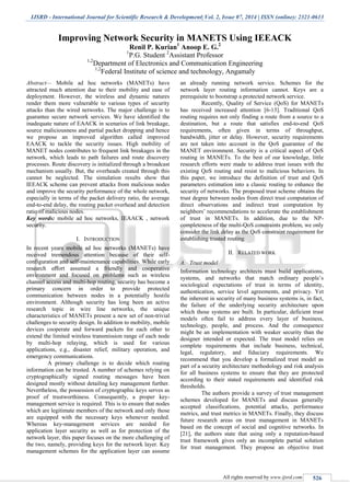 IJSRD - International Journal for Scientific Research & Development| Vol. 2, Issue 07, 2014 | ISSN (online): 2321-0613
All rights reserved by www.ijsrd.com 526
Improving Network Security in MANETS Using IEEACK
Renil P. Kurian1
Anoop E. G.2
1
P.G. Student 2
Assistant Professor
1,2
Department of Electronics and Communication Engineering
1,2
Federal Institute of science and technology, Angamaly
Abstract— Mobile ad hoc networks (MANETs) have
attracted much attention due to their mobility and ease of
deployment. However, the wireless and dynamic natures
render them more vulnerable to various types of security
attacks than the wired networks. The major challenge is to
guarantee secure network services. We have identified the
inadequate nature of EAACK in scenarios of link breakage,
source maliciousness and partial packet dropping and hence
we propose an improved algorithm called improved
EAACK to tackle the security issues. High mobility of
MANET nodes contributes to frequent link breakages in the
network, which leads to path failures and route discovery
processes. Route discovery is initialized through a broadcast
mechanism usually. But, the overheads created through this
cannot be neglected. The simulation results show that
IEEACK scheme can prevent attacks from malicious nodes
and improve the security performance of the whole network,
especially in terms of the packet delivery ratio, the average
end-to-end delay, the routing packet overhead and detection
ratio of malicious nodes.
Key words: mobile ad hoc networks, IEAACK , network
security.
I. INTRODUCTION
In recent years mobile ad hoc networks (MANETs) have
received tremendous attention because of their self-
configuration and self-maintenance capabilities. While early
research effort assumed a friendly and cooperative
environment and focused on problems such as wireless
channel access and multi-hop routing, security has become a
primary concern in order to provide protected
communication between nodes in a potentially hostile
environment. Although security has long been an active
research topic in wire line networks, the unique
characteristics of MANETs present a new set of non-trivial
challenges to security design. In addition to mobility, mobile
devices cooperate and forward packets for each other to
extend the limited wireless transmission range of each node
by multi-hop relaying, which is used for various
applications, e.g., disaster relief, military operation, and
emergency communications.
A primary challenge is to decide which routing
information can be trusted. A number of schemes relying on
cryptographically signed routing messages have been
designed mostly without detailing key management further.
Nevertheless, the possession of cryptographic keys serves as
proof of trustworthiness. Consequently, a proper key-
management service is required. This is to ensure that nodes
which are legitimate members of the network and only those
are equipped with the necessary keys whenever needed.
Whereas key-management services are needed for
application layer security as well as for protection of the
network layer, this paper focuses on the more challenging of
the two, namely, providing keys for the network layer. Key
management schemes for the application layer can assume
an already running network service. Schemes for the
network layer routing information cannot. Keys are a
prerequisite to bootstrap a protected network service.
Recently, Quality of Service (QoS) for MANETs
has received increased attention [6-13]. Traditional QoS
routing requires not only finding a route from a source to a
destination, but a route that satisfies end-to-end QoS
requirements, often given in terms of throughput,
bandwidth, jitter or delay. However, security requirements
are not taken into account in the QoS guarantee of the
MANET environment. Security is a critical aspect of QoS
routing in MANETs. To the best of our knowledge, little
research efforts were made to address trust issues with the
existing QoS routing and resist to malicious behaviors. In
this paper, we introduce the definition of trust and QoS
parameters estimation into a classic routing to enhance the
security of networks. The proposed trust scheme obtains the
trust degree between nodes from direct trust computation of
direct observations and indirect trust computation by
neighbors’ recommendations to accelerate the establishment
of trust in MANETs. In addition, due to the NP-
completeness of the multi-QoS constraints problem, we only
consider the link delay as the QoS constraint requirement for
establishing trusted routing.
II. RELATED WORK
A. Trust model
Information technology architects must build applications,
systems, and networks that match ordinary people’s
sociological expectations of trust in terms of identity,
authentication, service level agreements, and privacy. Yet
the inherent in security of many business systems is, in fact,
the failure of the underlying security architecture upon
which those systems are built. In particular, deficient trust
models often fail to address every layer of business,
technology, people, and process. And the consequence
might be an implementation with weaker security than the
designer intended or expected. The trust model relies on
complete requirements that include business, technical,
legal, regulatory, and fiduciary requirements. We
recommend that you develop a formalized trust model as
part of a security architecture methodology and risk analysis
for all business systems to ensure that they are protected
according to their stated requirements and identified risk
thresholds.
The authors provide a survey of trust management
schemes developed for MANETs and discuss generally
accepted classifications, potential attacks, performance
metrics, and trust metrics in MANETs. Finally, they discuss
future research areas on trust management in MANETs
based on the concept of social and cognitive networks. In
[21], the authors state that using only a reputation-based
trust framework gives only an incomplete partial solution
for trust management. They propose an objective trust
 