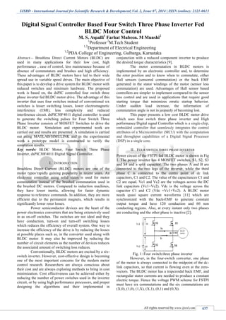 IJSRD - International Journal for Scientific Research & Development| Vol. 2, Issue 07, 2014 | ISSN (online): 2321-0613
All rights reserved by www.ijsrd.com 437
Digital Signal Controller Based Four Switch Three Phase Inverter Fed
BLDC Motor Control
M. S. Aspalli1
Farhat Mubeen. M Munshi2
1
Professor 2
M.Tech Student
1,2
Department of Electrical Engineering
1,2
PDA College of Engineering, Gulbarga, Karnataka
Abstract— Brushless Direct Current Motors (BLDC) are
used in many applications for their low cost, high
performance , ease of control, less maintenance because of
absence of commutators and brushes and high efficiency.
These advantages of BLDC motors have led to their wide
spread use in variable speed drives. The main objective of
this paper is to develop a drive system for BLDC motor with
reduced switches and minimum hardware. The proposed
work is based on, the dsPIC controlled four switch three
phase inverter fed BLDC motor drive. The advantage of this
inverter that uses four switches instead of conventional six
switches is lesser switching losses, lower electromagnetic
interference (EMI), less complexity and reduced
interference circuit. dsPIC30F4011 digital controller is used
to generate the switching pulses for Four Switch Three
Phase Inverter consists of MOSFET Switches to drive the
BLDC motor. Simulation and experimental work are
carried out and results are presented. A simulation is carried
out using MATLAB/SIMULINK and in the experimental
work a prototype model is constructed to verify the
simulation results.
Key words: BLDC Motor, Four Switch Three Phase
Inverter, dsPIC30F4011 Digital Signal Controller.
I. INTRODUCTION
Brushless Direct Current (BLDC) motors are one of the
motor types rapidly gaining popularity in recent years. An
electronic controller using solid states is used for motor
commutation instead of the brushed commutation used in
the brushed DC motors. Compared to induction machines,
they have lower inertia, allowing for faster dynamic
response to reference commands. In addition, they are more
efficient due to the permanent magnets, which results in
significantly lower rotor losses.
Power semiconductor devices are the heart of the
power electronics converters that are being extensively used
in as on-off switches. The switches are not ideal and they
have conduction, turn-on and turn-off switching losses
which reduces the efficiency of overall system. One way to
increase the efficiency of the drive is by reducing the losses
at possible places such as, in the converter used along with
BLDC motor. It may also be improved by reducing the
number of circuit elements as the number of devices reduces
the associated amount of switching loss reduces.
Conventionally, BLDC motors are excited by a six-
switch inverter. However, cost-effective design is becoming
one of the most important concerns for the modern motor
control research. Researchers are always conscious about
their cost and are always exploring methods to bring in cost
minimization. Cost effectiveness can be achieved either by
reducing the number of power switches used in the inverter
circuit, or by using high performance processors, and proper
designing the algorithms and their implemented in
conjunction with a reduced component inverter to produce
the desired torque characteristics [9].
The motor commutation in BLDC motors is
implemented by an electronic controller and, to determine
the rotor position and to know when to commutate, either
Hall sensors (sensored commutation) or the back EMF
generated in the stator windings of the motor (sensor less
commutation) are used. Advantages of Hall sensor based
controllers are simpler to implement compared to the sensor
less control and are used in applications that require good
starting torque that minimizes erratic startup behavior.
Under sudden load increase, the information of
commutation angle is not in jeopardy of becoming lost.
This paper presents a low cost BLDC motor drive
which uses four switch three phase inverter and High
performance Digital signal Controller which is a single-chip,
embedded controller that seamlessly integrates the control
attributes of a Microcontroller (MCU) with the computation
and throughput capabilities of a Digital Signal Processor
(DSP) in a single core.
II. FOUR SWITCH THREE PHASE INVERTER
Power circuit of the FSTPI fed BLDC motor is shown in Fig
1. The power inverter has 4 MOSFET switches, S1, S2, S3
and S4 and a split capacitor. The two phases A and B are
connected to the two legs of the inverter, while the third
phase C is connected to the centre point of dc link
capacitors, C1 and C2. The value of the capacitances C1 and
C2 are equal. Vc1 and Vc2 are the voltages across the DC
link capacitors (Vc1=Vc2). Vdc is the voltage across the
capacitor C1 and C2 (Vdc =Vc1+Vc2). A BLDC motor
needs quasi square current waveforms [11] which are
synchronized with the back-EMF to generate constant
output torque and have 120 conduction and 60 non
conducting regions. Also, at every instant only two phases
are conducting and the other phase is inactive [2].
Fig. 1: Four switch three phase inverter
However, in the four-switch converter, one phase
of the motor is always connected to the midpoint of the dc-
link capacitors, so that current is flowing even at the zero-
vectors. The BLDC motor has a trapezoidal back EMF, and
rectangular stator currents are needed to produce a constant
electric torque. Hence the voltage PWM scheme for FSTPI
must have six commutations and the six commutations are
(X,0), (1,0), (1,X), (X,1), (0,1) and (0,X).
 