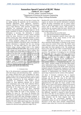 IJSRD - International Journal for Scientific Research & Development| Vol. 2, Issue 07, 2014 | ISSN (online): 2321-0613
All rights reserved by www.ijsrd.com 615
Sensorless Speed Control of BLDC Motor
Ambika D.1
M. S. Aspalli2
1
M.Tech. student 2
Assistant Professor
1,2
Department of Electrical & Eectronics Engineering
1,2
PDA Engineering College, Gulbarga Karnataka
Abstract— Brushles DC motor are one type of motors that
are rapidly gaining the popularity and are penetrating in
industrial applications, home appliances, automotive,
consumer, medical etc. Because of there many advantages
such as high efficiency ,silent operation, compact form
,reliability, low maintenance (due to the absence of
brushess), long operating life, high speed ranges etc. for the
proper commution of current in inverter the rotar position
information is necessary, this information is usually
provided by the mechanical position sensors mounted
within the motor. however it is well known that these
position sensors have many drawbacks therefore a sensor
less control of BLDC motor is developed which eliminates
the sensing equipment ,reduces the cost of motor and
increases the reliability of the BLDC motor. In this paper the
position information is obtained from the zero crossing
detection of the back EMF which is also called as the
terminal voltage sensing method which is the simplest
,method of detecting the back EMF zero crossing ,here the
motor voltages are sensed and give to the lowpass filter
whose output is give to the ZCD which determines the zero
crossing of the back EMF waveform and ZCD generates the
signal required for the controller to provide the pulses for
the inverter operation the controller used is a high
performance controller(DSPic30F4011) which as both the
features of microcontroller and digital signal processor .The
complete model is simulated in MATLAB/SIMULINK
software. the proposed hardware and simulation program are
found to be efficient and the results are promising
Keywords: ZCD, MATLAB, SIMULINK
I. INTRODUCTION
Due to the advancement in permanent magnetic materials,
solid state devices and microelectronics have resulted in
new energy efficient drives such as Brushless Dc motor.
Energy saving as been one of the important issues in home
appliances hence a lot of efforts have been made to reduce
the energy consumed by the home appliances such as
refrigerators air conditioners ,cloth washers ,vacuum
cleaners etc .these appliances typically rely on Electric
motor technologies such as DC motor, induction Motors,
capacitor Start universal motors etc and consumers are
demanding for the reduce noise, better performance and
Low cost motors .However the above mentioned
technologies cannot meet the consumer demands .the only
motor which fulfills the needs of the consumer is the
Brushless Dc motor for this reason the Brushless Dc(
BLDC)motors are gaining much popularity in recent years
.Brushless Dc motor offer many advantages compared to
DC motor and Induction motor Some of the advantages are
Speed versus torque characteristics which is Flat in case of
brushless Dc motor ,higher speed ranges due to the absence
of brushes or commutators, high reliability, high dynamic
response low electrical noise generation, longer life etc .
Brushless DC motor with their trapezoidal back EMF profile
requires six discrete rotor position information to properly
perform the phase commutation and /or current control.
These are typically generated by the mechanical position
sensors such as Hall Effect sensors, shaft encoders or
resolvers that are mounted within the motor. However the
known fact is that these mechanical position sensors have
many disadvantages such as
(1) They increase the cost of the motor.
(2) Need special mechanical arrangement and
(3) They are temperature sensitive; hence reduce the
reliability of the motor because of the extra
component and wiring [4].
Hence the only reliable way to overcome all the
above mentioned disadvantages or drawback of the sensors
is the sensor less control of the motor. The BLDC motor
without position sensor have attracted wide attention and
many paper have been reported on this .The methods are
based on the using the back EMF of motor[10].back EMF
estimation method rely on zero crossing of the back
waveform. The technique of estimating the zero crossing
of back EMF from line voltage difference implemented
using DSP is proposed in [4].since all the three line voltage
difference should be taken the method is complex as they
used digital signal controller for the implementation .
Instead of measuring all the motor terminal voltages ,the
rotor position information is extracted from only one of the
three motor terminal voltages for the three phase BLDC
motor implemented using a microprocessor is proposed in
[6].the commutation instant of the BLDC motor can also be
estimated using the third harmonic integration of the back
EMF waveform[5] as method as the advantages such as the
simplicity of implementation less filtering ,allows wide
speed range of operation but the variation of the amplitude.
and phase of harmonic component due to magnetic
saturation are the limitations of the third harmonic
technique, and also the low value of the stator third
harmonic voltage at low speed cause serious position error
and make this technique less suited for the low speed range
applications.[3],in this paper the torque constant of the
BLDC motor is used as the reference signal for the position
detection. And this is estimated by calculating the ratio of
back EMF to rotor speed ,here the rotor speed is obtained
from the disturbance observer, this disturbance observer
cannot give direct rotor speed ,as it requires the speed error
thus additional algorithm is required to obtain the speed
error due to this there are the parameter errors and hence
these must be compensated to achieve the more accurate
speed estimation and the block diagram looks more
complicated than the conventional algorithm. the
commutation instant can also be calculated by taking the
derivatives of the three motor terminal voltages[12],the
method is quite robust but it involves the decomposition of
 