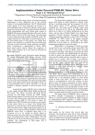 IJSRD - International Journal for Scientific Research & Development| Vol. 2, Issue 08, 2014 | ISSN (online): 2321-0613
All rights reserved by www.ijsrd.com 39
Implementation of Solar Powered PMBLDC Motor Drive
Deepa A. B.1
Maheshkanth Pawar2
1,2
Department of Power Electronics Engineering (Electrical & Electronics Engineering)
1,2
P.D.A College Of Engineering, Gulbarga
Abstract— Renewable energy sources are being increasingly
implemented in many applications due to the growing
concern of environmental pollution. The PV (Photovoltaic)
system appears to be most promising one because it is
environmentally clean in nature and it directly converts solar
energy into electrical energy. This paper presents the FPGA
(Field programmable gate array) based speed control of
PMBLDC (Permanent magnet Brushless DC) motor & this
BLDC motor is driven by the solar energy. The solar panel
is used to obtain the energy needed to run BLDC motor. The
voltage obtained from solar panel is stored in battery due to
the non-constant nature of solar energy. The voltage from
battery is not sufficient to run BLDC motor & hence boost
converter is used to boost the voltage required to run BLDC
motor. Commutation is implemented on FPGA. FPGA
based speed control scheme reduces the complexity of
motor control hardware & in turn boost the demand for
mobile applications.
Key words: PMBLDC motor (Permanent magnet Brushless
DC motor), Photovoltaic (PV), Boost converter, PWM
(Pulse width modulation), FPGA (Field programmable gate
array), VSI (Voltage source inverter).
I. INTRODUCTION
The non-renewable energy sources like coal, oil, diesel &
petrol, etc. are naturally decreasing which is leading to
energy crisis. It’s a pro-active approach is to shift from non-
renewable energy sources to renewable energy sources like
solar energy. Solar energy is a large, inexhaustible source of
energy & it is capable to supply all the present & future
energy needs of the world on a continuing basis. This makes
it as one of the most promising of the unconventional energy
sources. Solar energy mainly has two advantages; firstly it is
an environmentally clean in nature. Secondly, it is free &
available in adequate quantities in almost all parts of the
world.
In general the supply to BLDC motor is taken from
ac main supply through DBR (Diode Bridge Rectifier) &
VSI circuit. The various converters like buck DC-DC
converter [1], half bridge converter [2], SEPIC (Single
Ended Primary-Inductor Converter) [3] & cuk converter [4]
are used as PFC (Power factor correction) converter that are
connected between DBR & VSI circuit to reduce the
problems like THD (Total harmonic distortion), poor quality
& poor power factor at ac mains. Even though these
converters are used still there will be little problems due to
THD, poor power factor, ripple torque & poor quality, etc at
ac mains. So to overcome all these problems ‘Solar powered
PMBLDC motor drive’ is proposed where there is no
conversion of ac to dc, instead we directly obtain dc
electrical energy from solar panel & it is independent from
mains. The proposed drive needs 7 PWM pulses, 6 for VSI
of BLDC & 1 for boost converter & hence FPGA is used as
controller. The commutation of three phase VSI is
implemented by FPGA.
The photovoltaic pumping system with maximum
power point tracker in which operation of BLDC motor
driving a centrifugal pump has been proposed [5] & [6].
These papers consist of PV generator converter with
switching unit. The speed control of BLDC motor using
FPGA is discussed in [7], [8] & [9]. APEX20K Altera
FPGA kit is used in [7], FPGA SPARTAN-3A kit from
Xilinx with the help of VHDL/VHSIC (Very High Speed
Integrated Circuits) Hardware Description language &
Verilog programming algorithm is used in [8]. In [9] Xilinx
SPARTAN 3E FPGA board & the digital controller
algorithm were written using verilog HDL. The FPGA
SPARTAN 3E from Xilinx i.e., XC3S250E & the VHDL
programming language is used in this paper.
Photovoltaic is a technology in which the radiant
energy from the sun is converted to direct current (DC). The
use of solar energy to run the BLDC motor has been
developed in this paper. Solar panels are the devices which
are used to convert the solar radiation/light into electricity.
In order to achieve the required voltage to run the BLDC
motor, the PV module may be connected either in series or
parallel, but it’s costlier. Thus to make it cost effective;
power converters & batteries are used. Batteries are used to
store the DC voltage obtained from solar panel & this
voltage is not sufficient to run the BLDC motor, hence boost
converter is used which provides the required voltage
needed to run the BLDC motor.
BLDC motors are synchronous motors with
permanent magnets on rotor & armature windings on stator
[10]. BLDC motors require lower maintenance due to the
elimination of the mechanical commutator & they are more
efficient due to the permanent magnets on rotor which
results in lower rotor losses. The commutation in these
motors is accomplished by solid state switches of three
phase inverter. For proper commutation & motor rotation,
the rotor position information is very important & with the
help of this information only the electronic switches in the
inverter bridge will be switched ON & OFF to ensure proper
direction of current flow in respective coils [11]. Hall effect
sensors are placed inside the motor as position sensors.
The speed control of PMBLDC motor is obtained
by FPGA controller. Commutation is implemented on
FPGA as it provides greater flexibility & higher resources
for implementing control algorithms. A model of BLDC
motor is simulated & its controller is implemented on FPGA
system.
II. PROPOSED SPEED CONTROL SCHEME
A. Solar panel:
Solar panels are the devices that convert light into
electricity. The mounting of solar cells in series & parallel
combination is known as solar panel. By connecting solar
cells in a suitable series & parallel combination, the required
voltage & current ratings can be obtained [12].
 